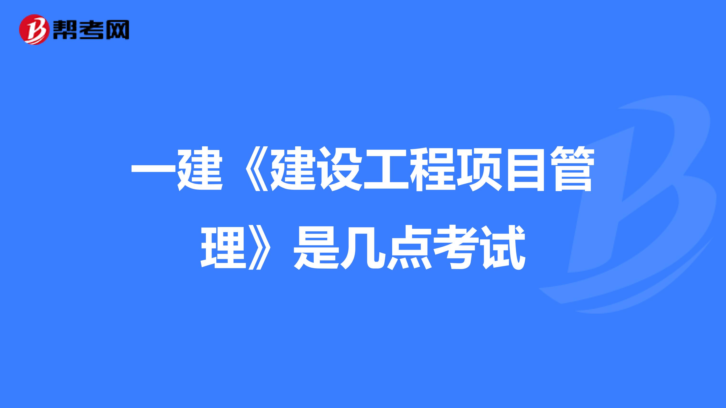一建《建设工程项目管理》是几点考试