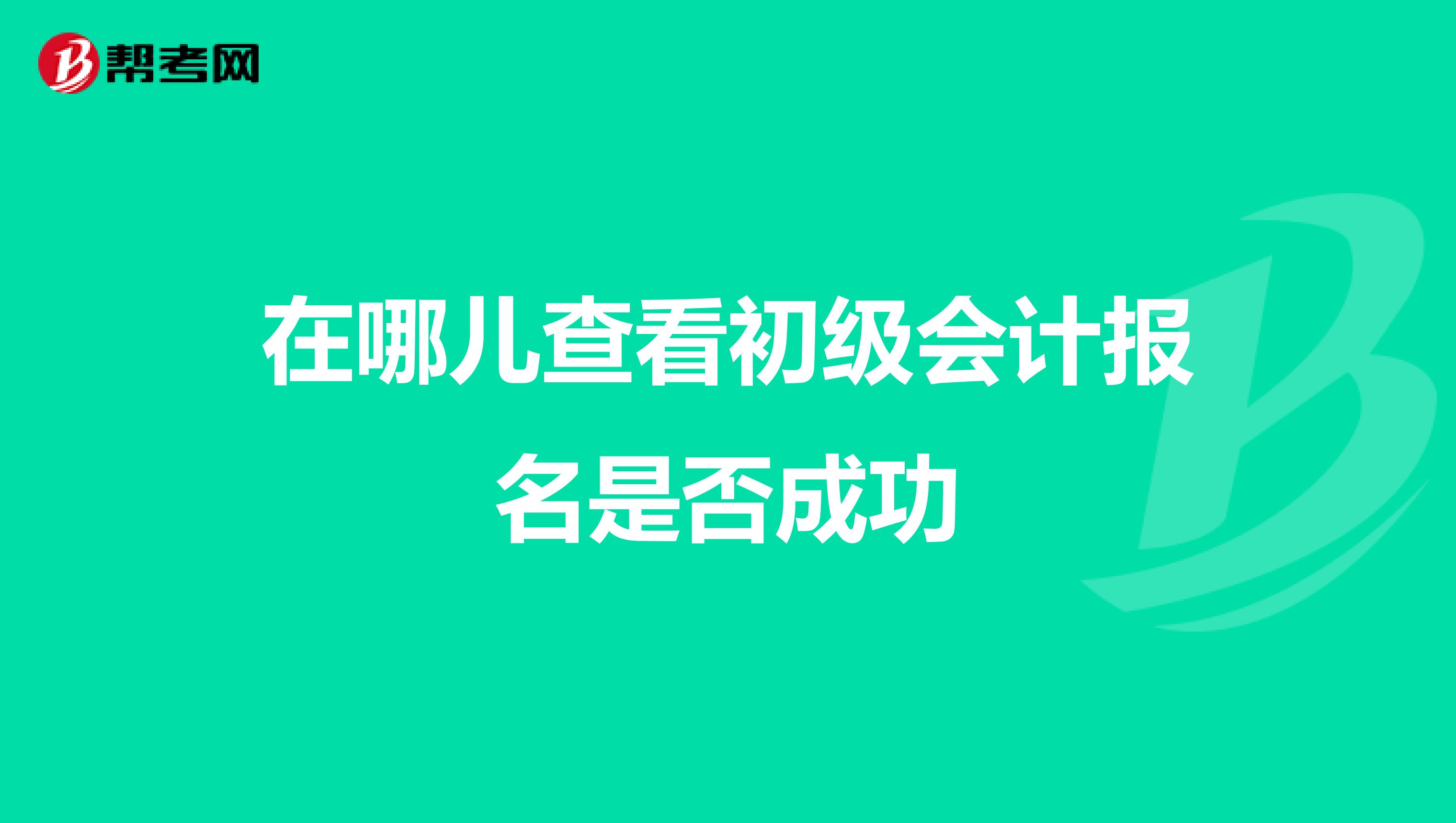 在哪儿查看初级会计报名是否成功
