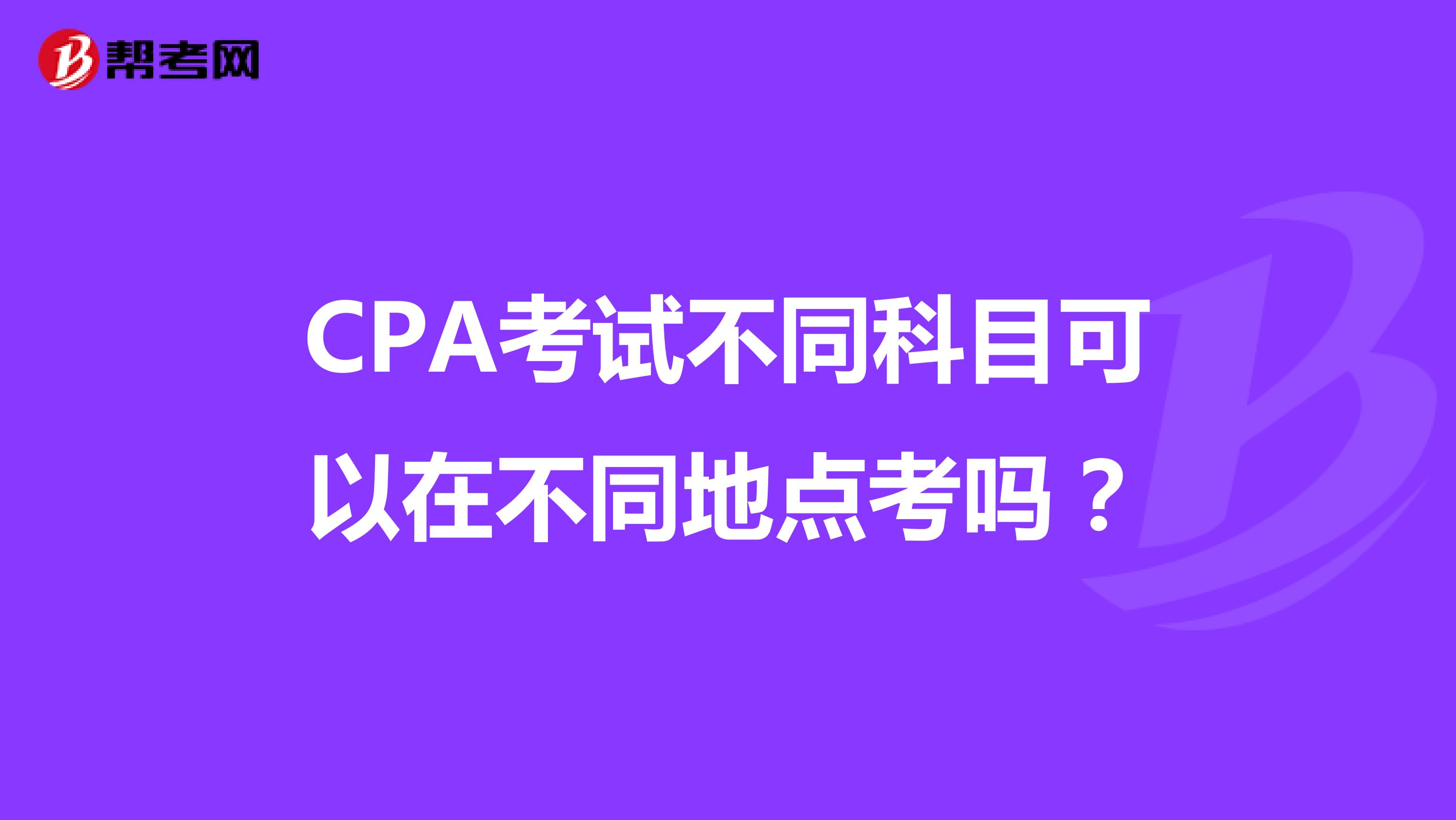 CPA考试不同科目可以在不同地点考吗？