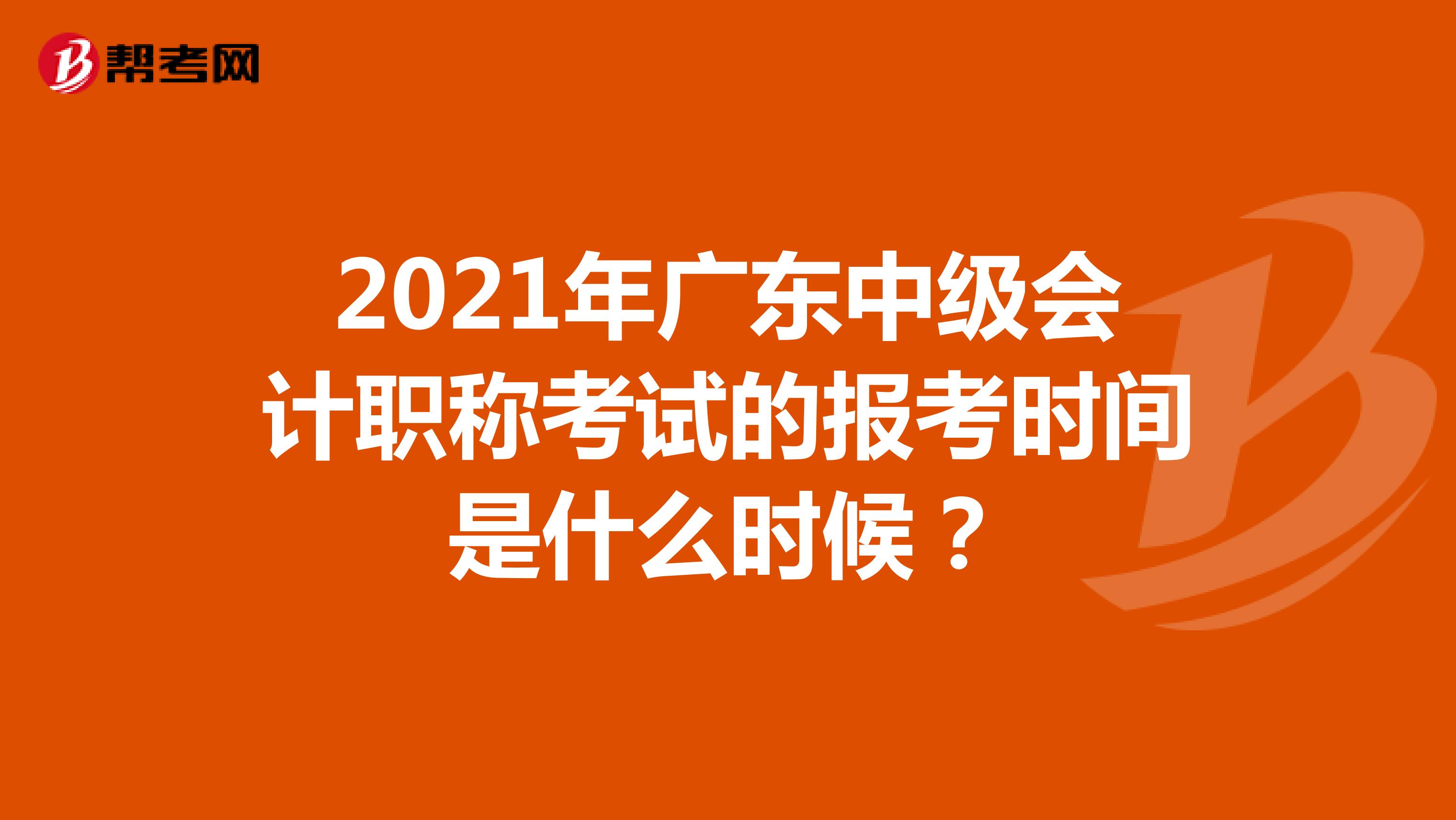 2021年广东中级会计职称考试的报考时间是什么时候？