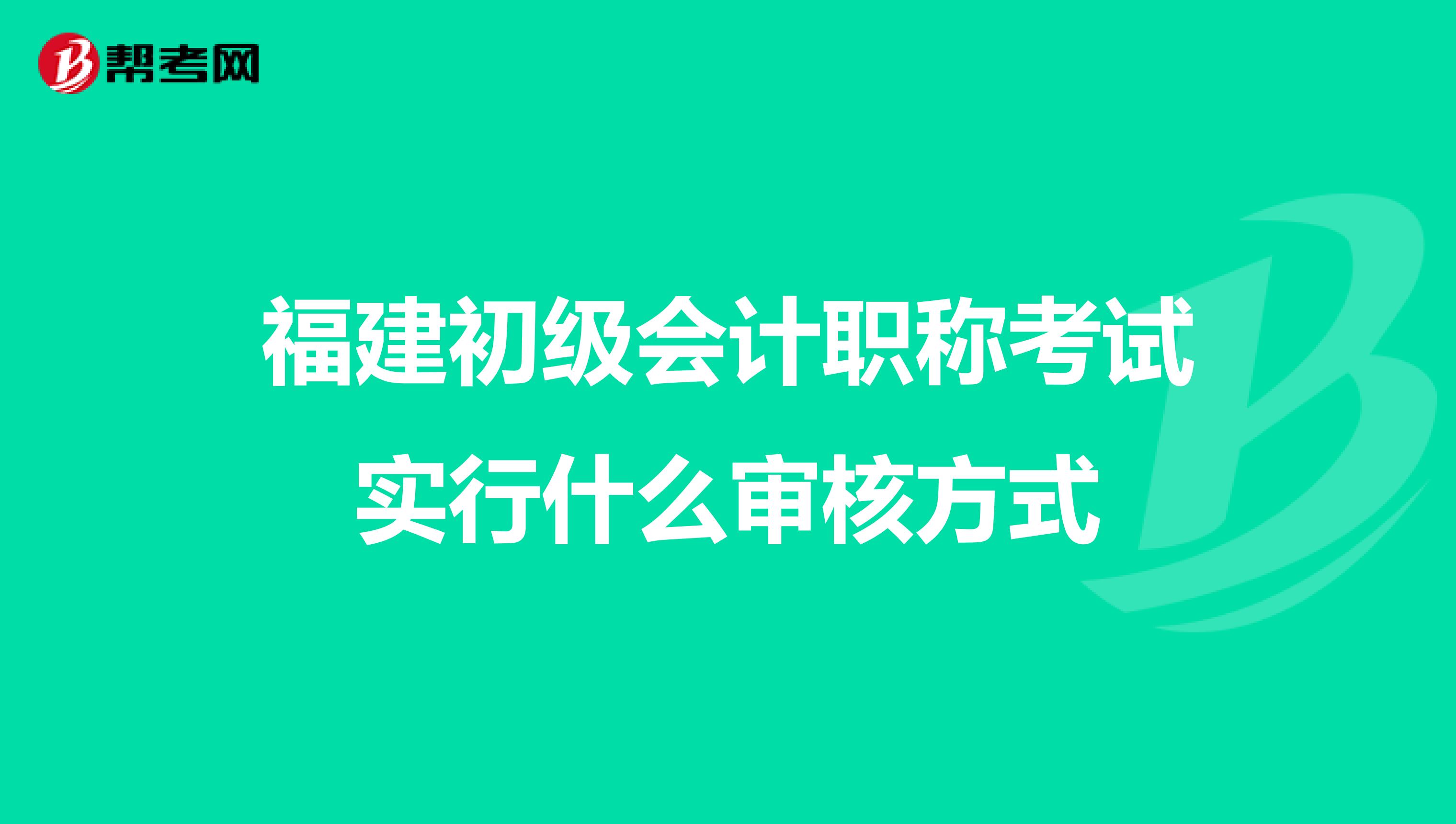 福建初级会计职称考试实行什么审核方式