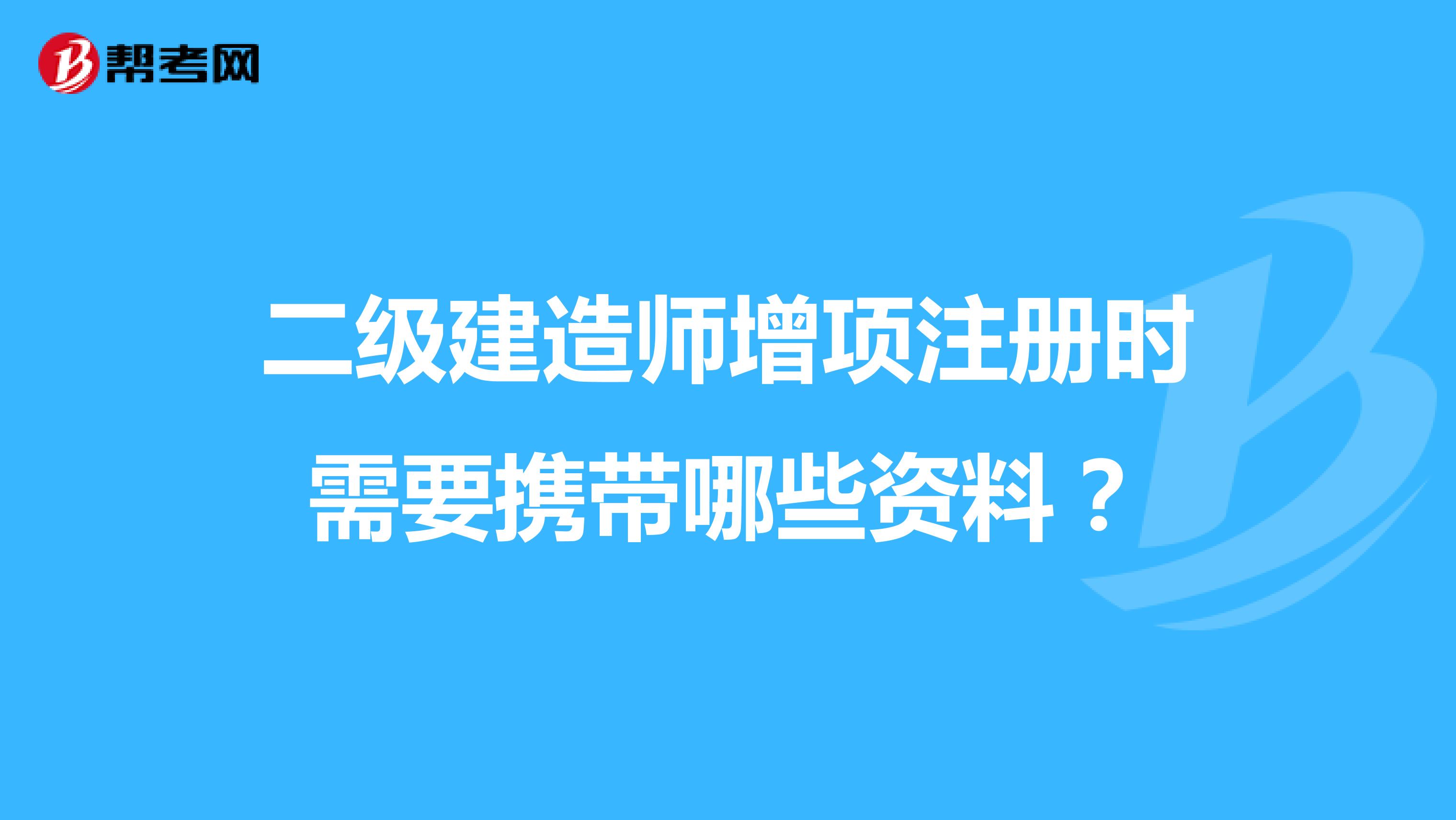 二級建造師增項(xiàng)注冊時需要攜帶哪些資料？