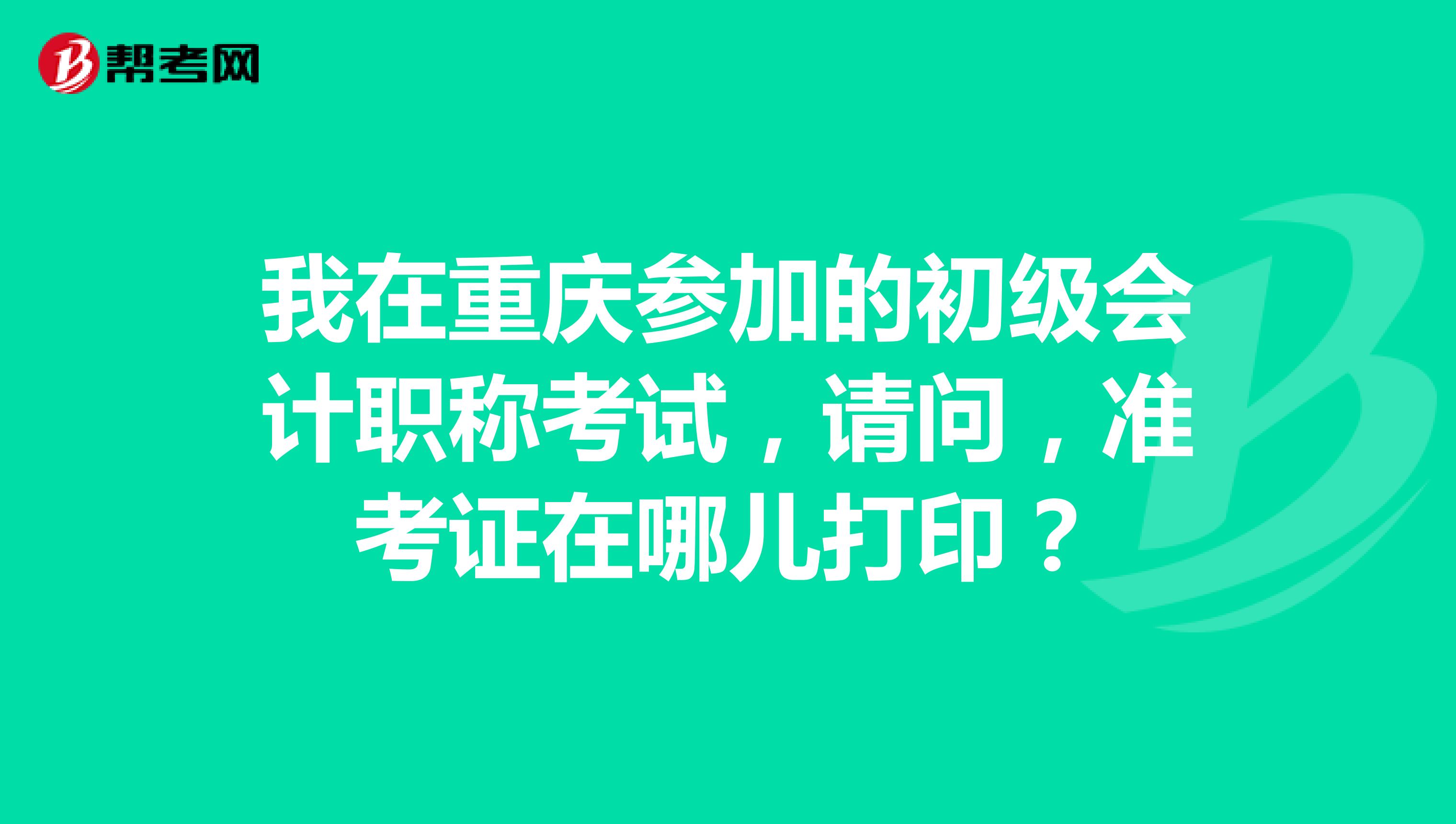 我在重庆参加的初级会计职称考试，请问，准考证在哪儿打印？