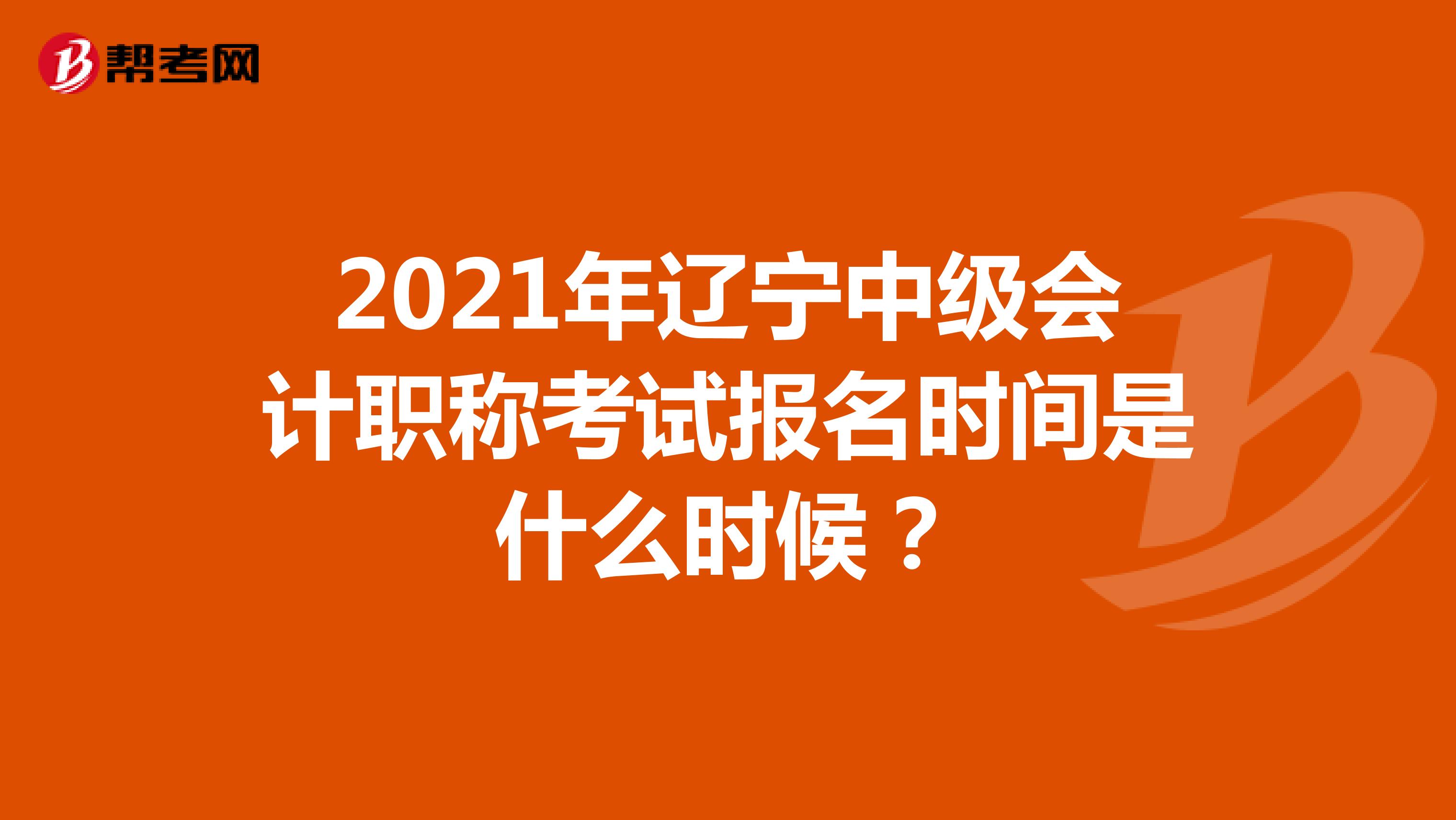 2021年辽宁中级会计职称考试报名时间是什么时候？