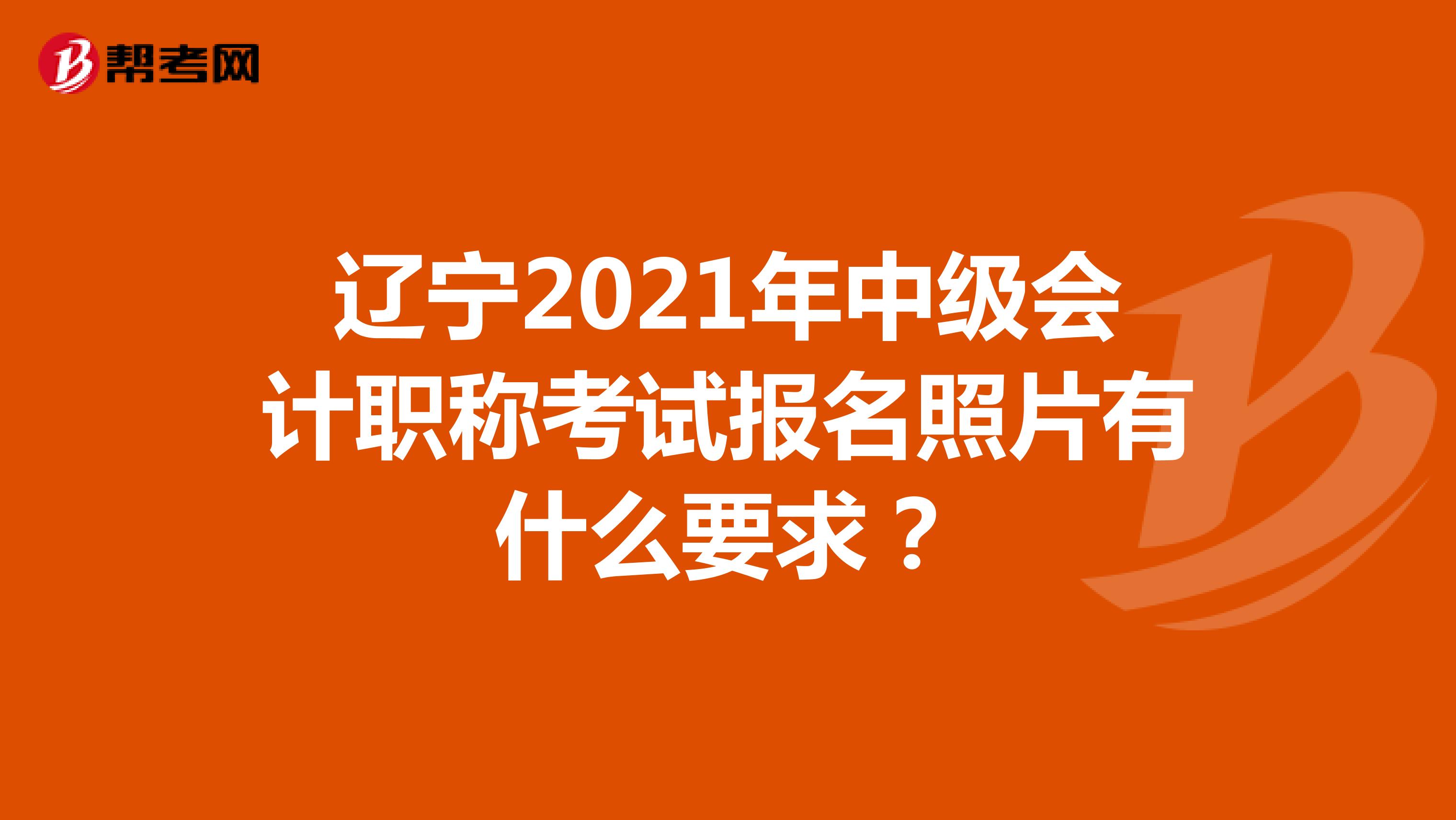 辽宁2021年中级会计职称考试报名照片有什么要求？