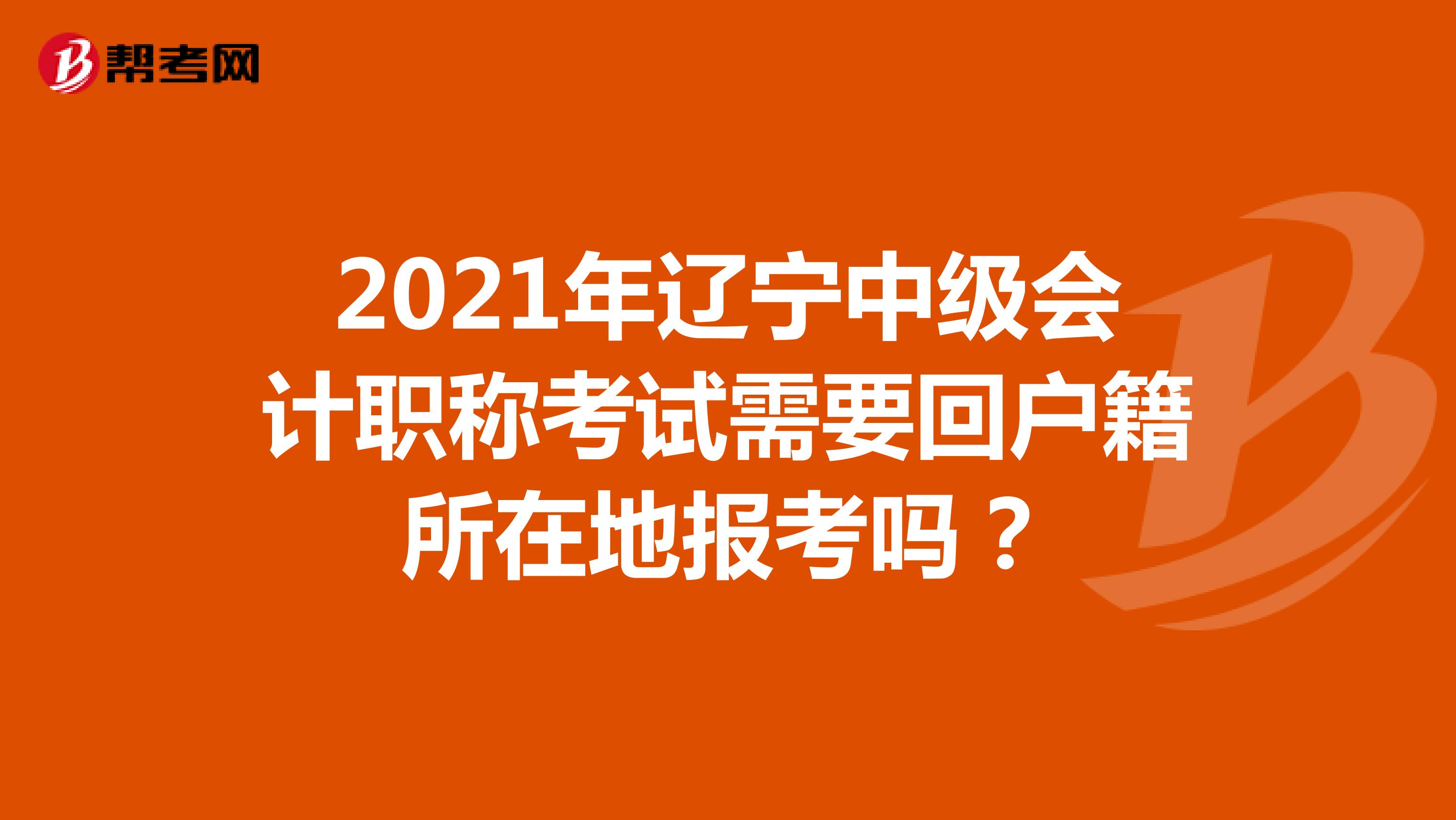 2021年辽宁中级会计职称考试需要回户籍所在地报考吗？