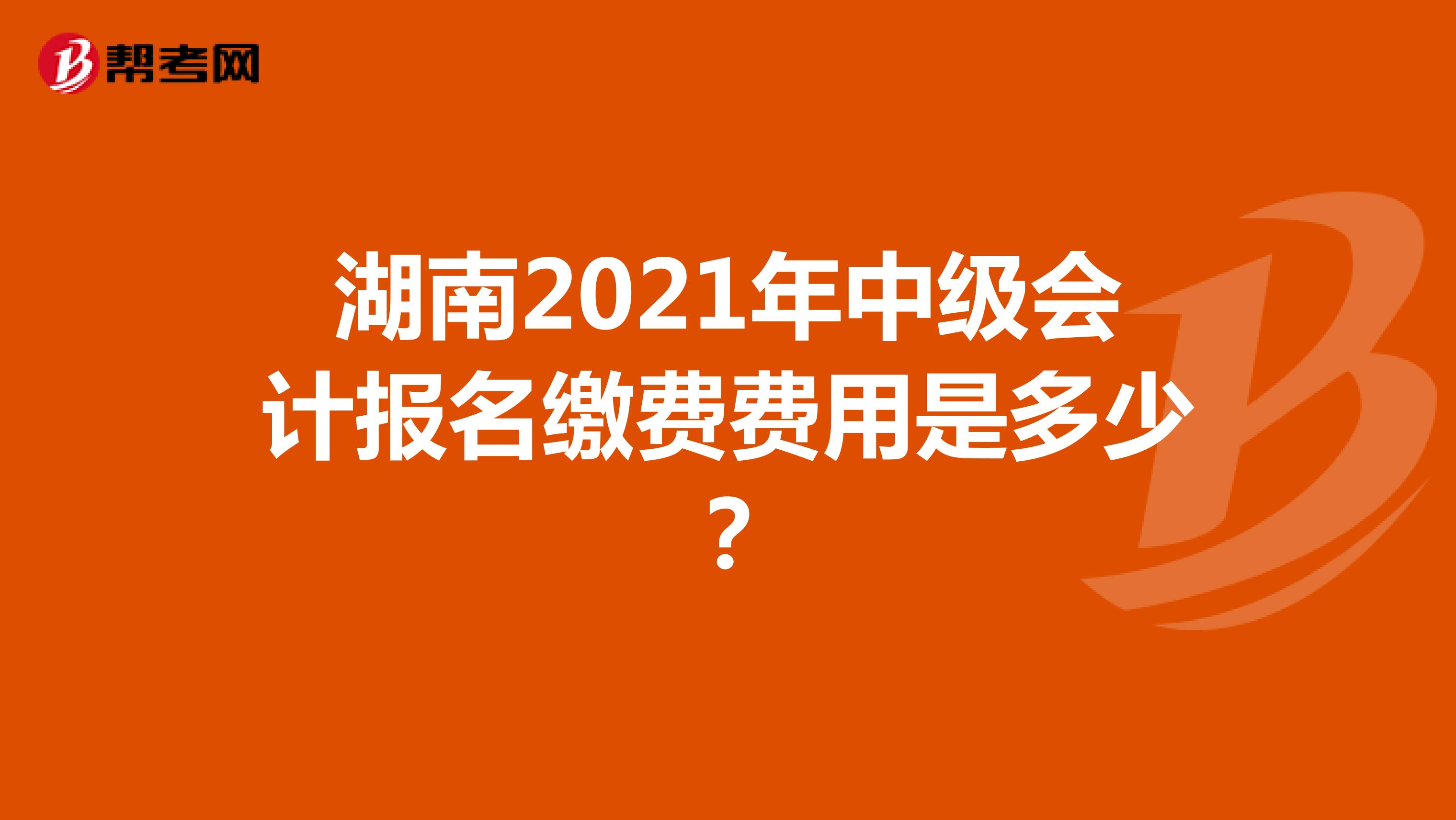 湖南2021年中级会计报名缴费费用是多少？