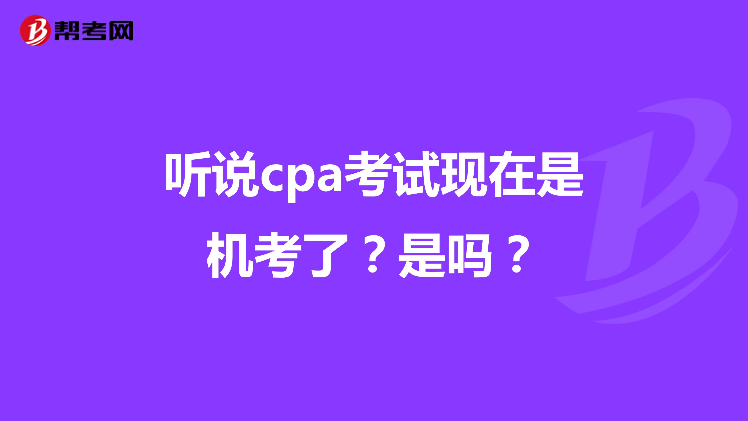 听说cpa考试现在是机考了？是吗？