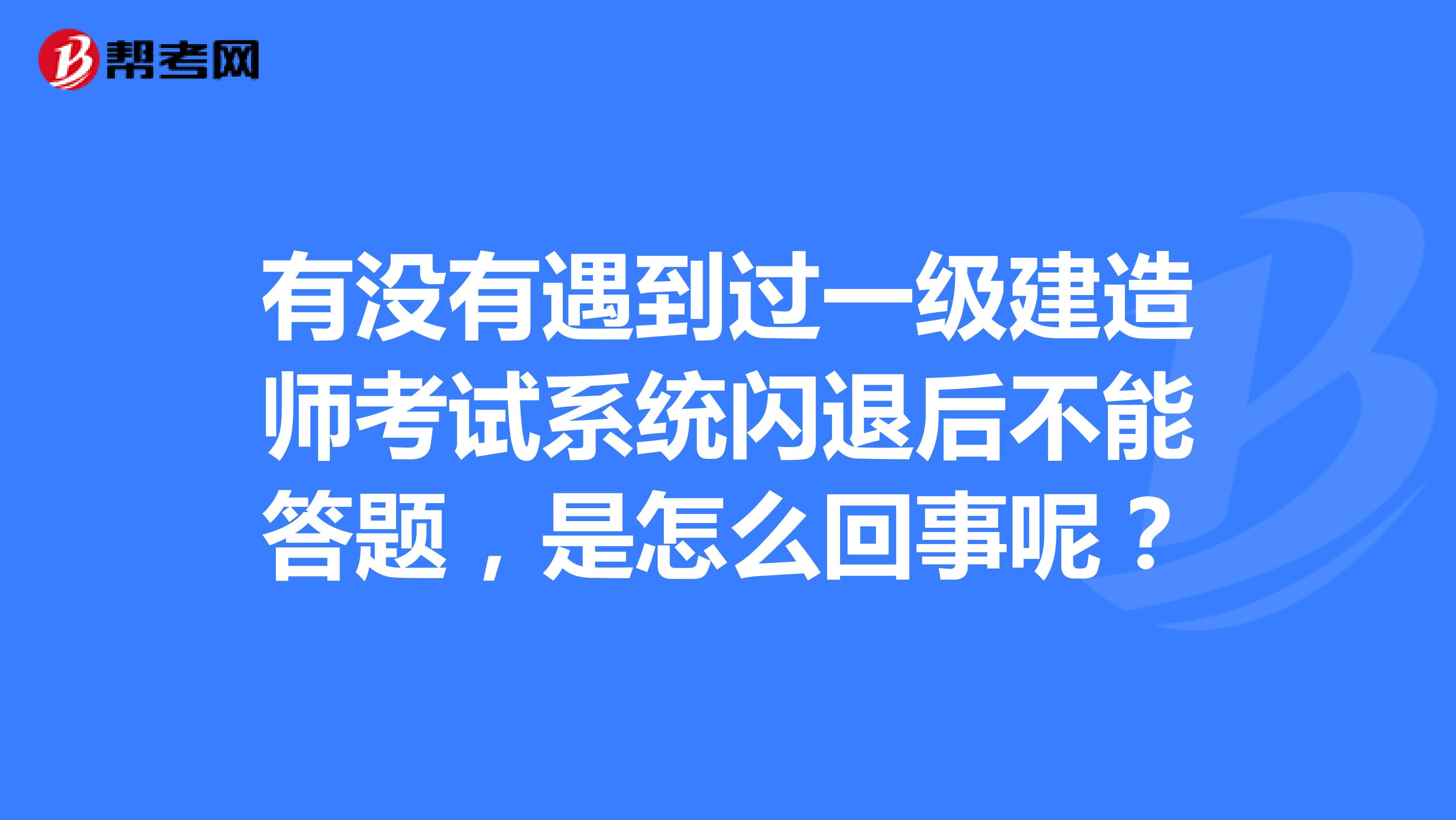 有没有遇到过一级建造师考试系统闪退后不能答题,是怎么回事呢?