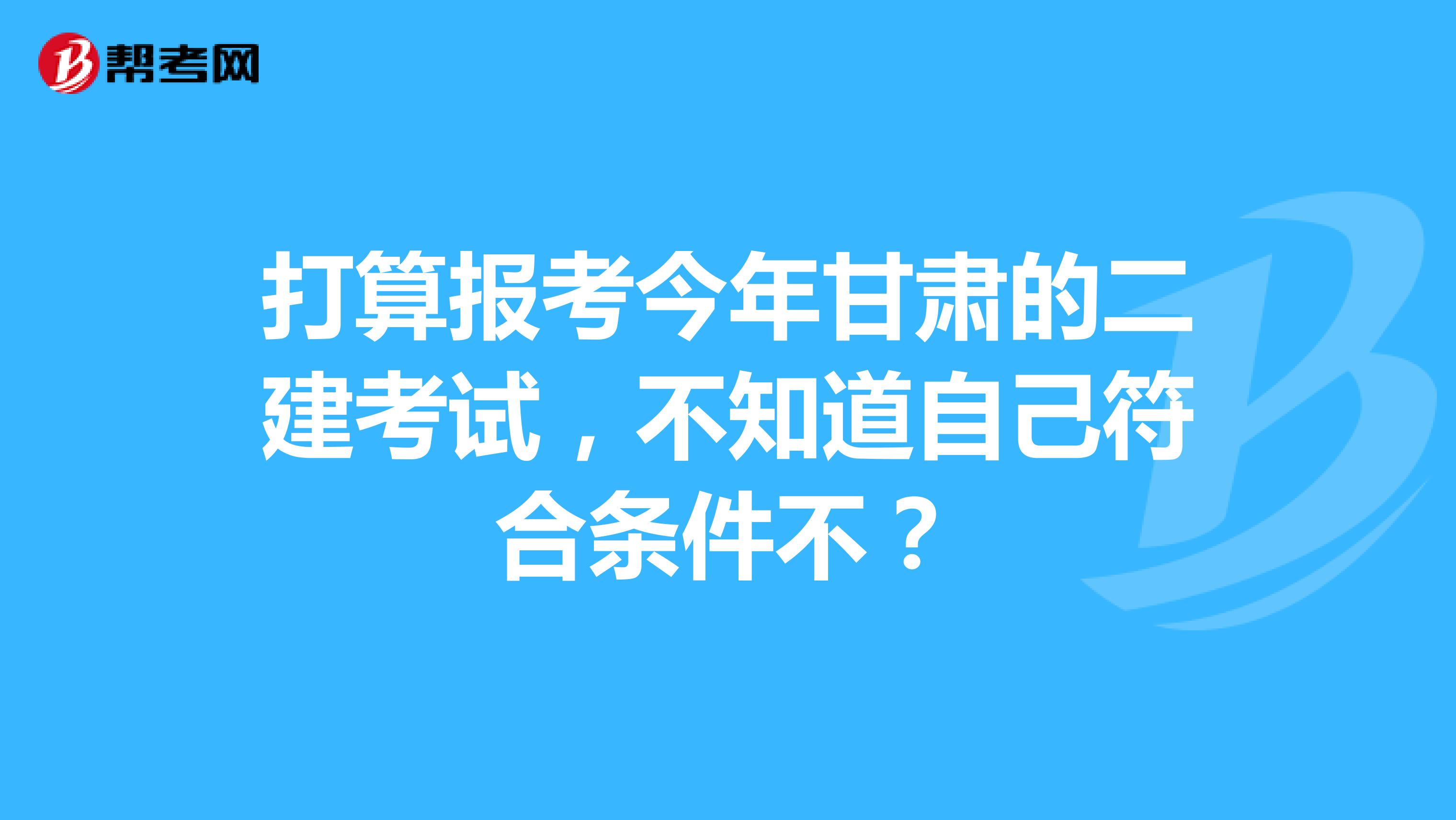 打算报考今年甘肃的二建考试,不知道自己符合条件不?