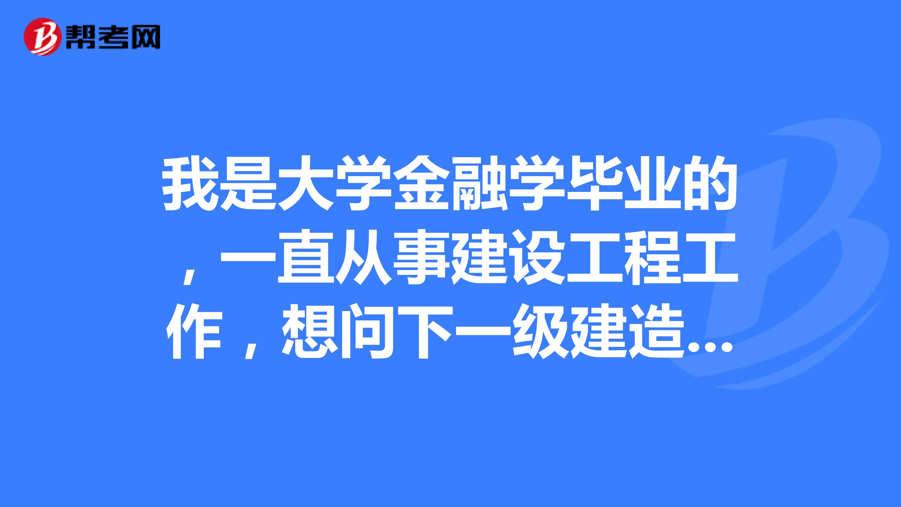 我是大学金融学毕业的，一直从事建设工程工作，想问下一级建造师与监理工程师哪个好考？