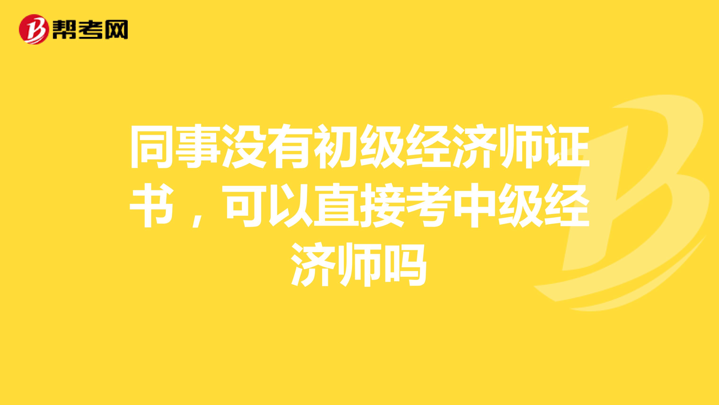 同事没有初级经济师证书，可以直接考中级经济师吗