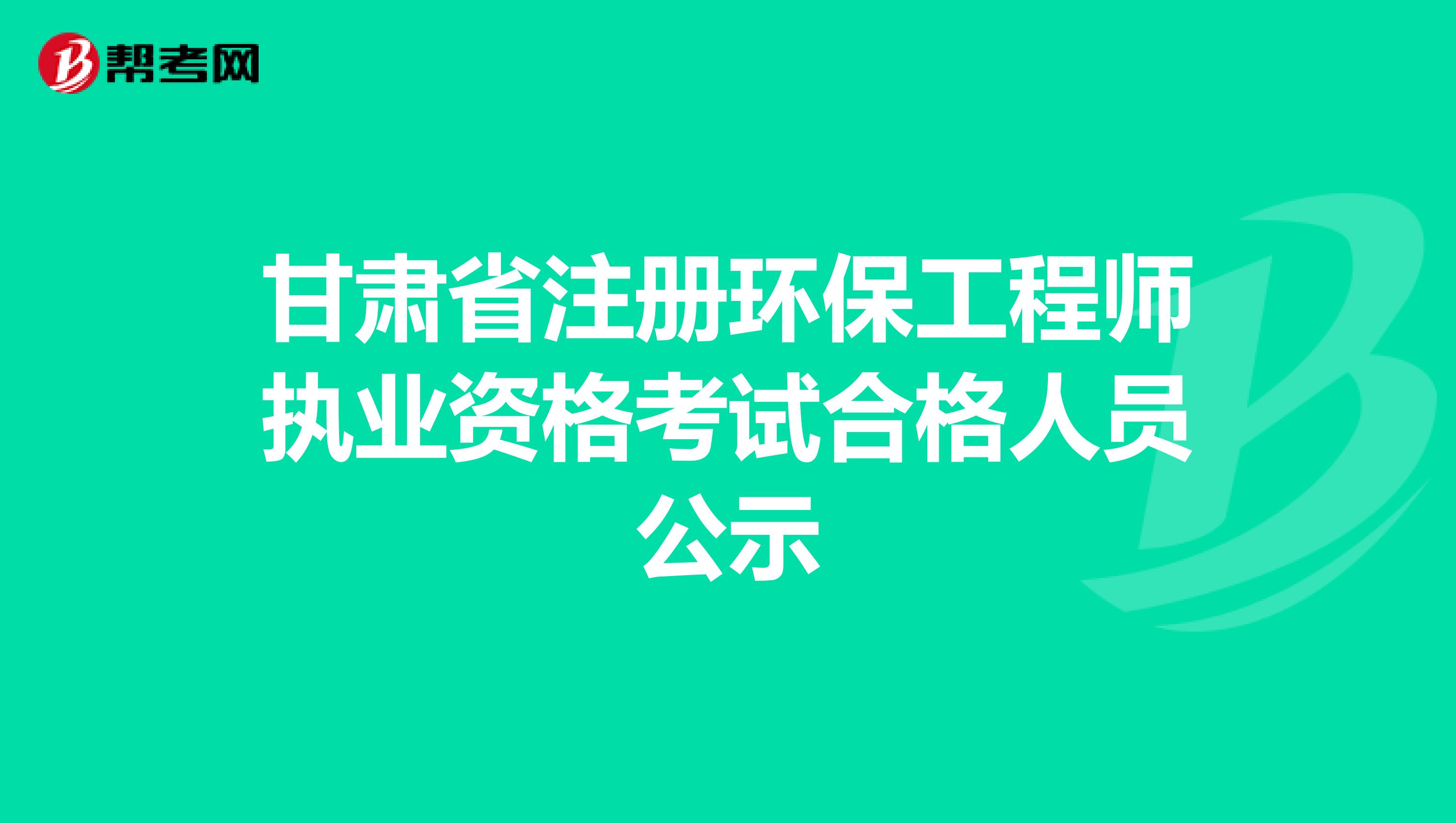 甘肃省注册环保工程师执业资格考试合格人员公示