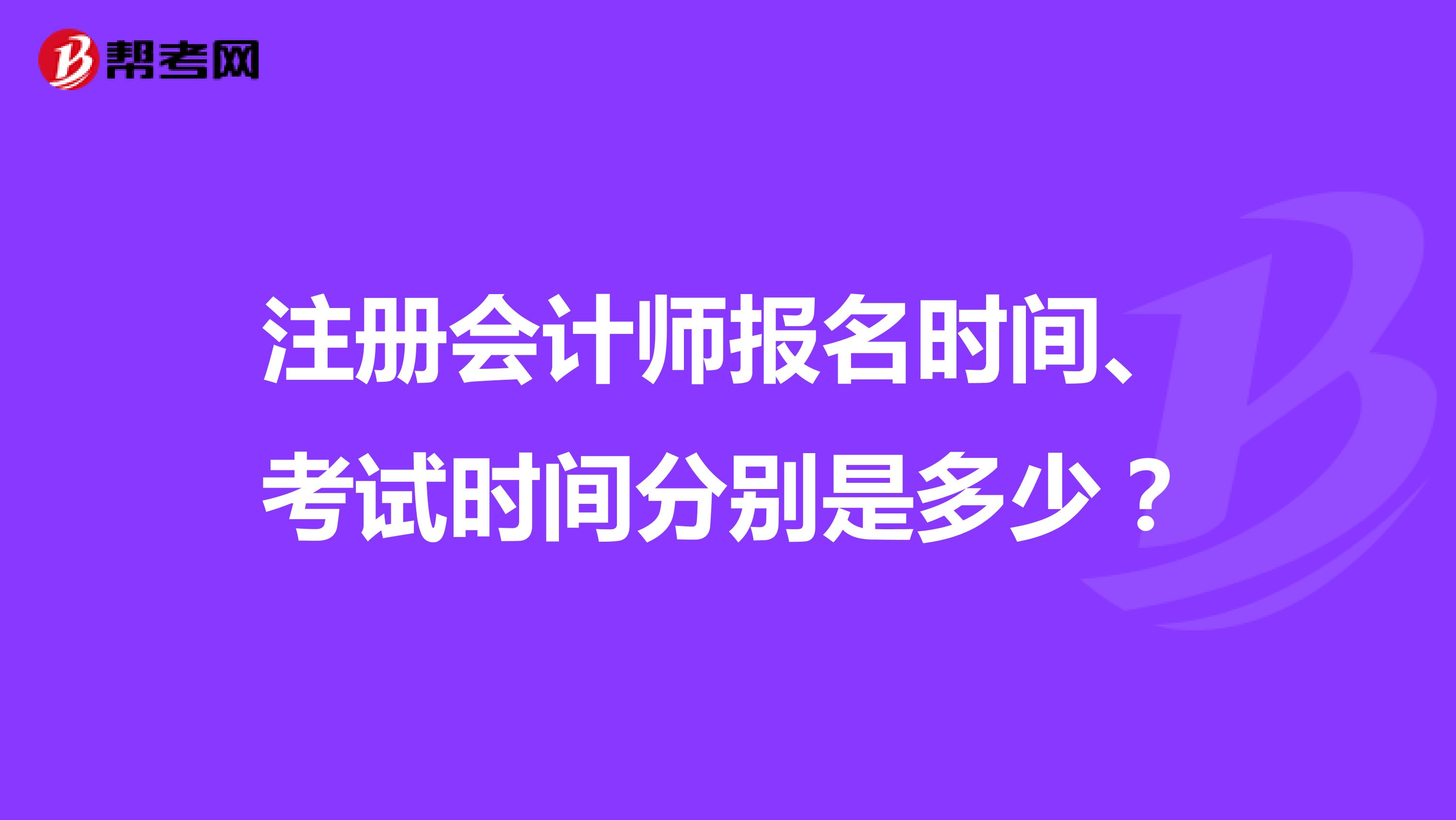 注册会计师报名时间、考试时间分别是多少？