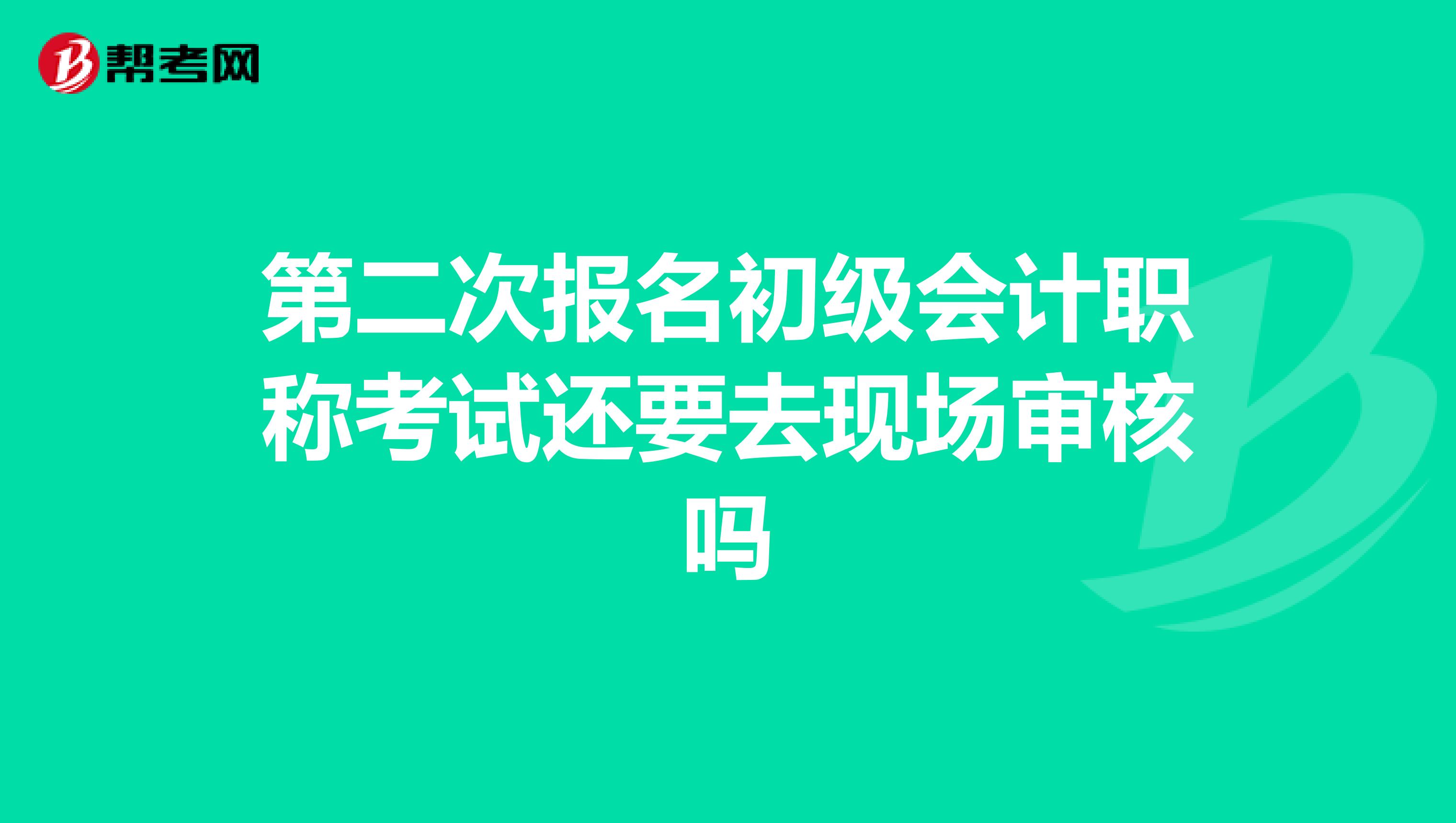 第二次报名初级会计职称考试还要去现场审核吗