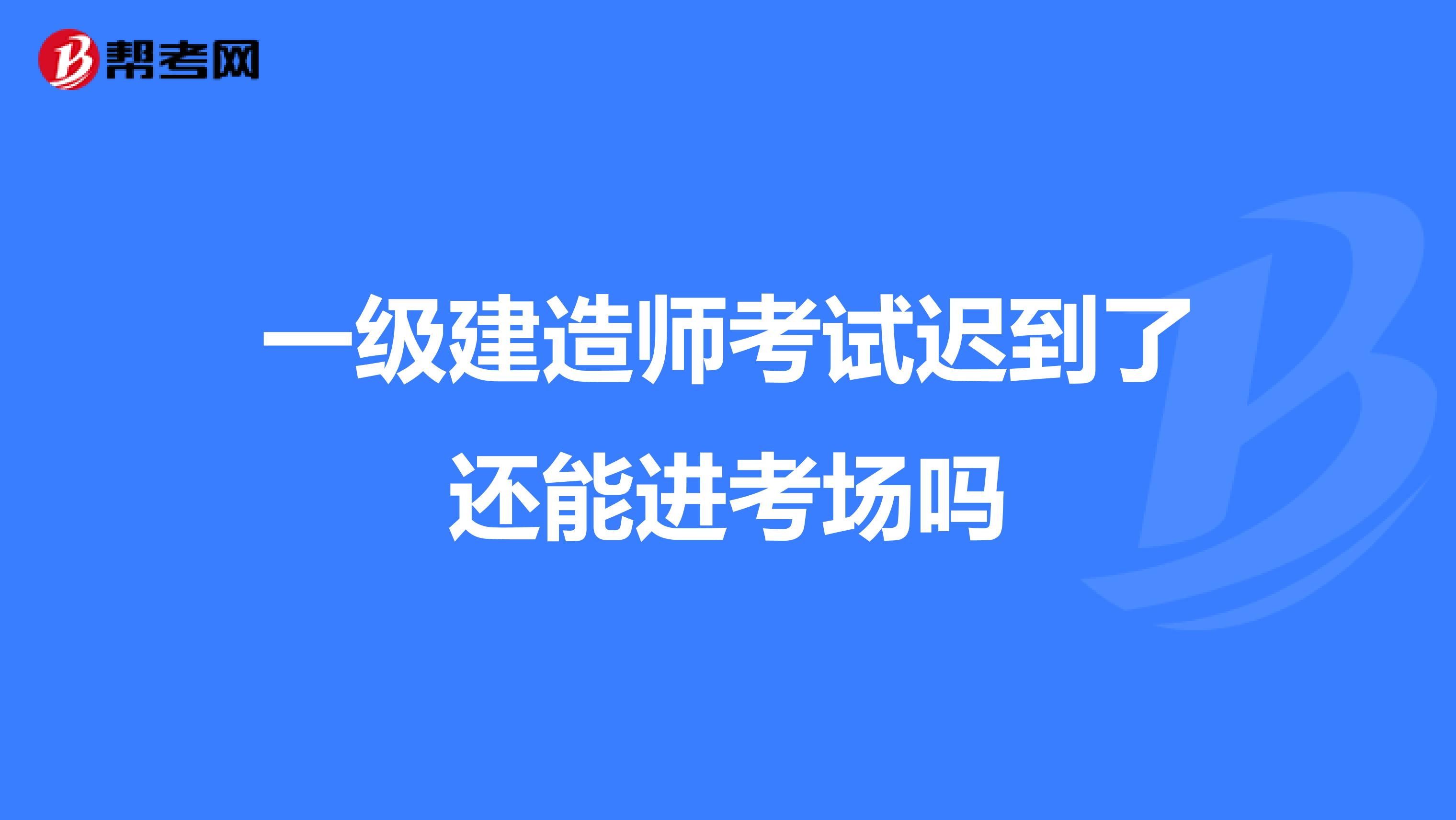 一级建造师考试迟到了还能进考场吗