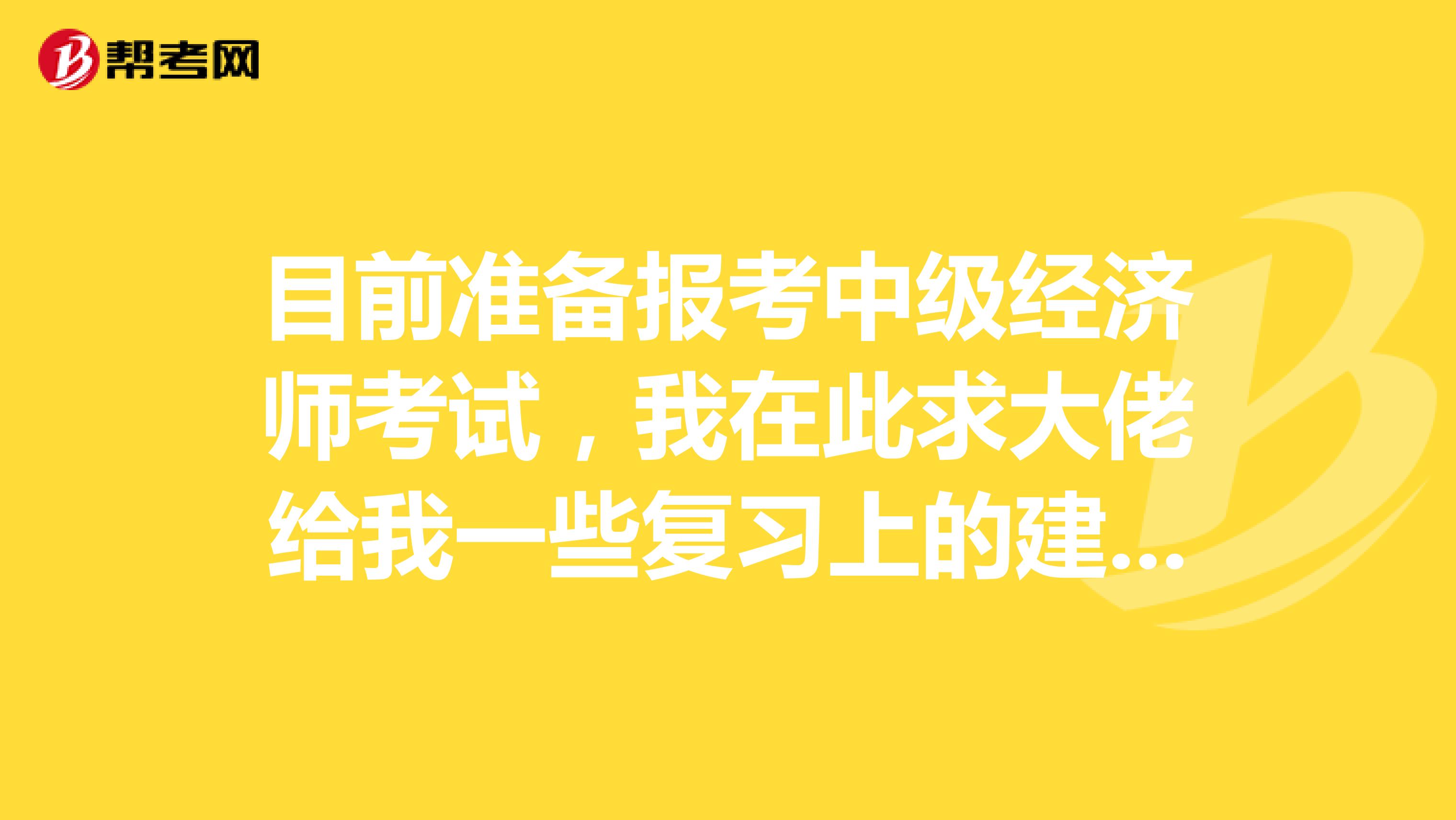 目前准备报考中级经济师考试,我在此求大佬给我一些复习上的建议? 