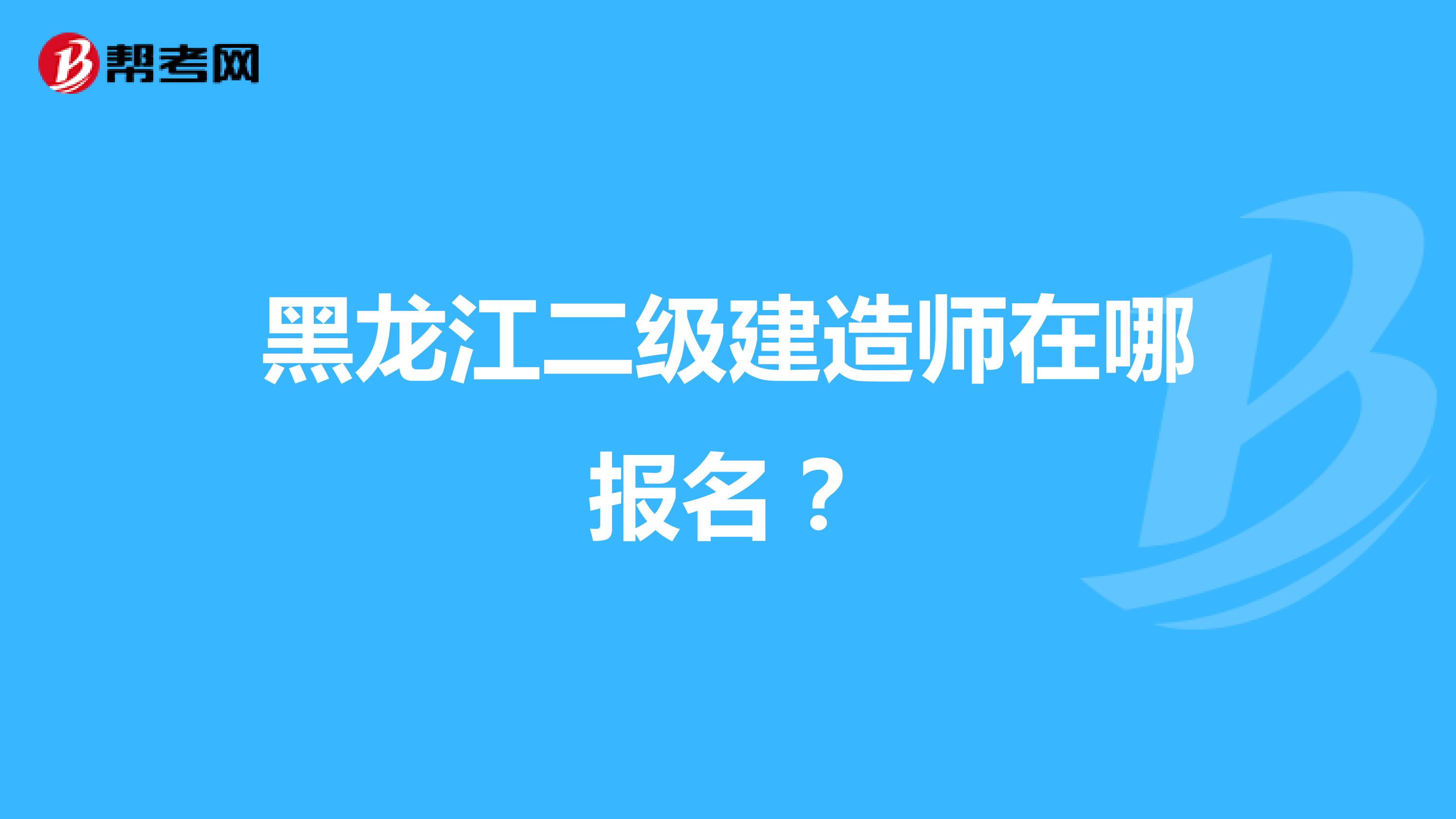 黑龙江二级建造师在哪报名？