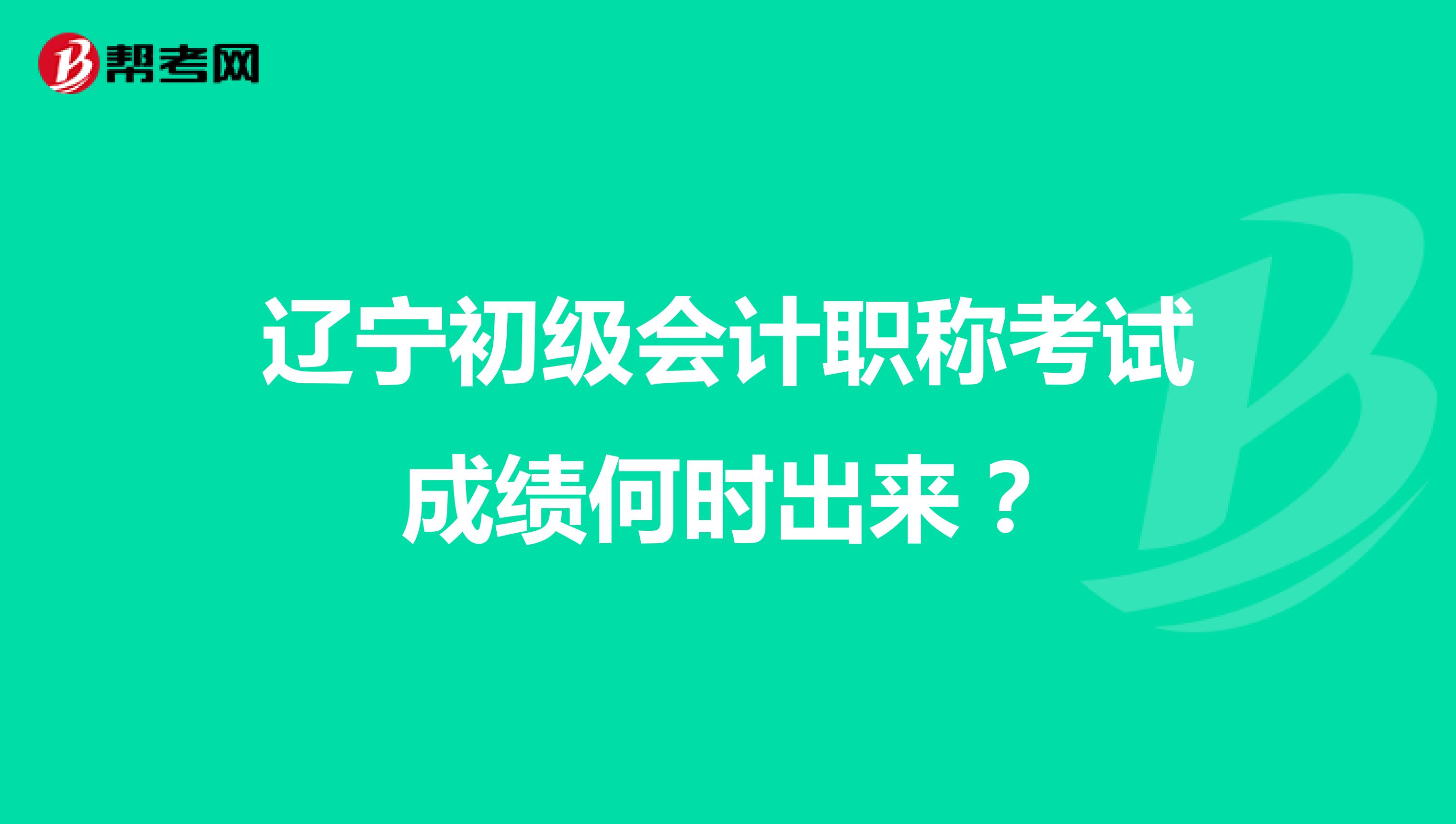 辽宁初级会计职称考试成绩何时出来?