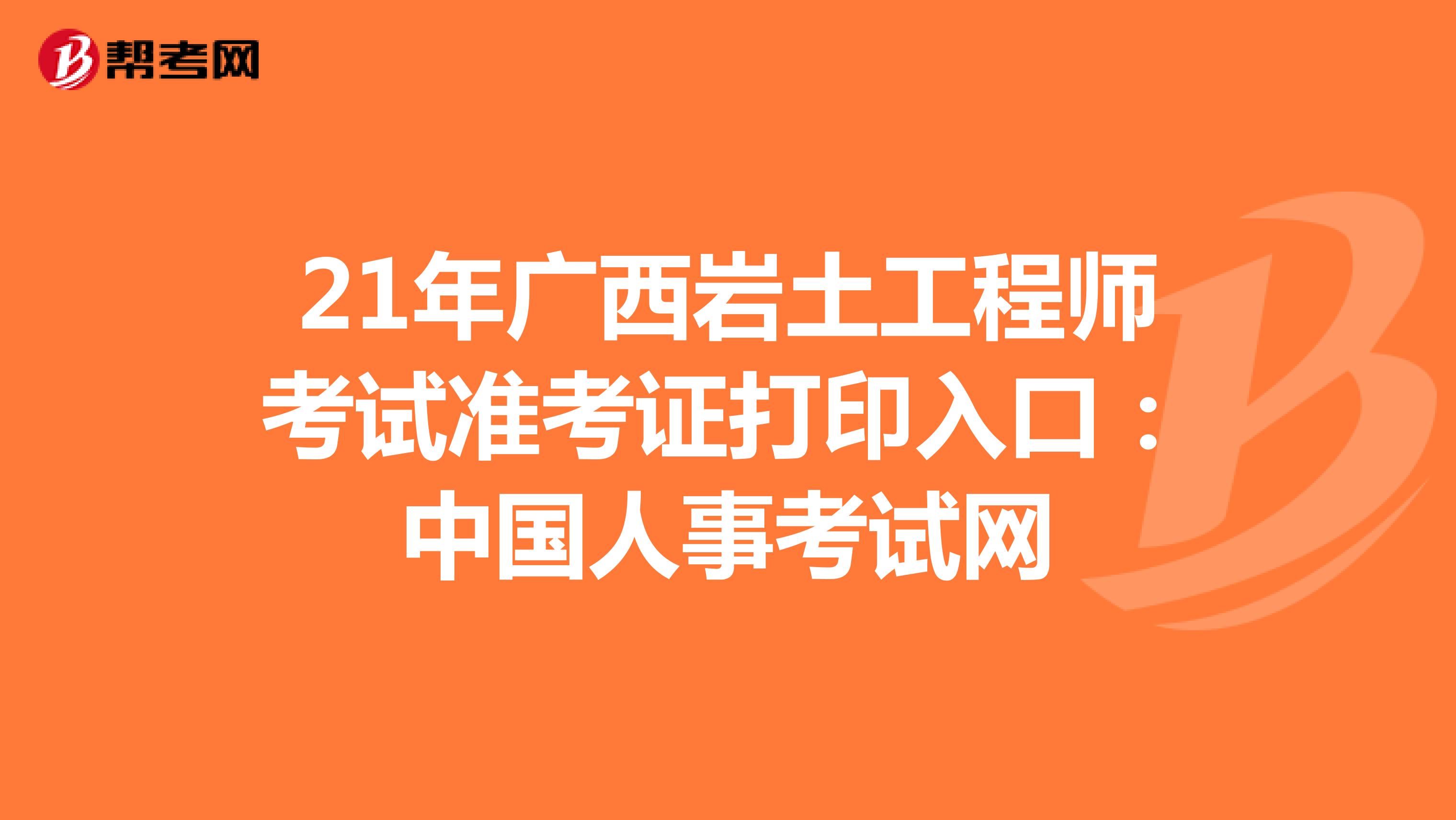 21年广西岩土工程师考试准考证打印入口：中国人事考试网