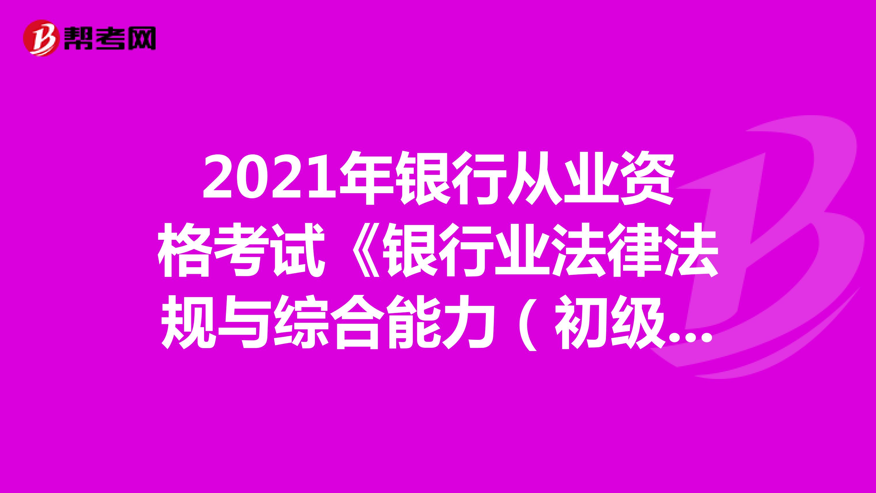 2022年银行从业资格考试《银行业法律法规与综合能力（初级）》历年真题精选