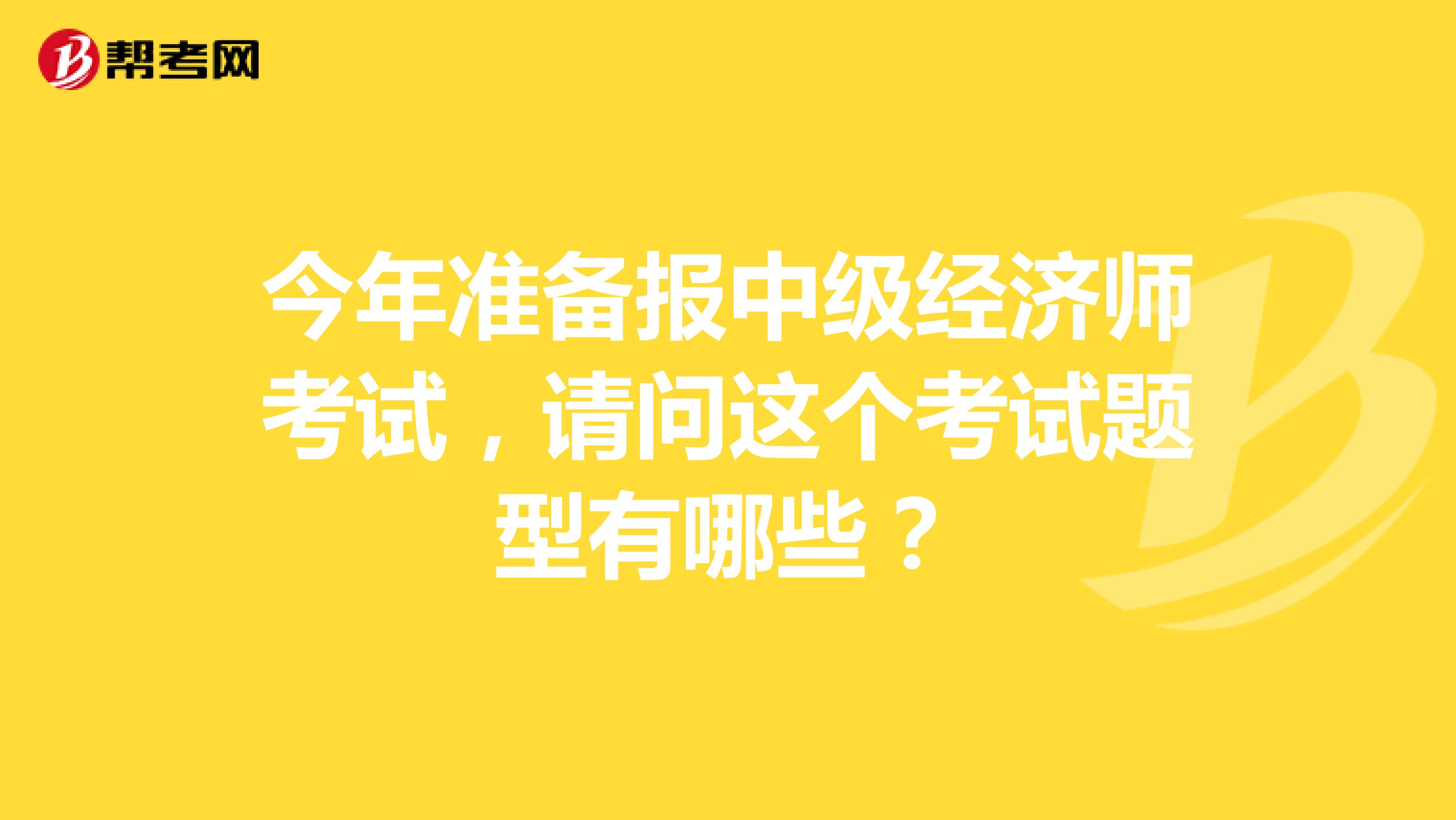今年准备报中级经济师考试，请问这个考试题型有哪些？