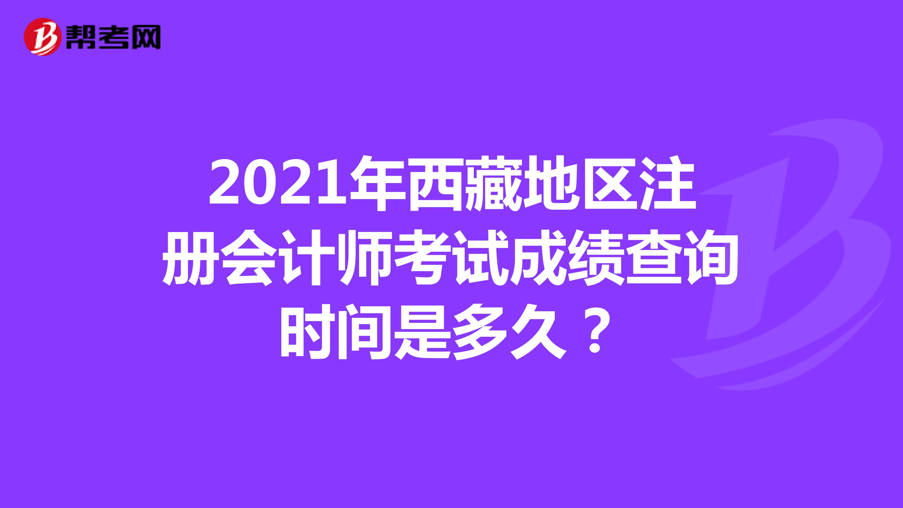 2021年西藏地區(qū)注冊(cè)會(huì)計(jì)師考試成績(jī)查詢(xún)時(shí)間是多久？