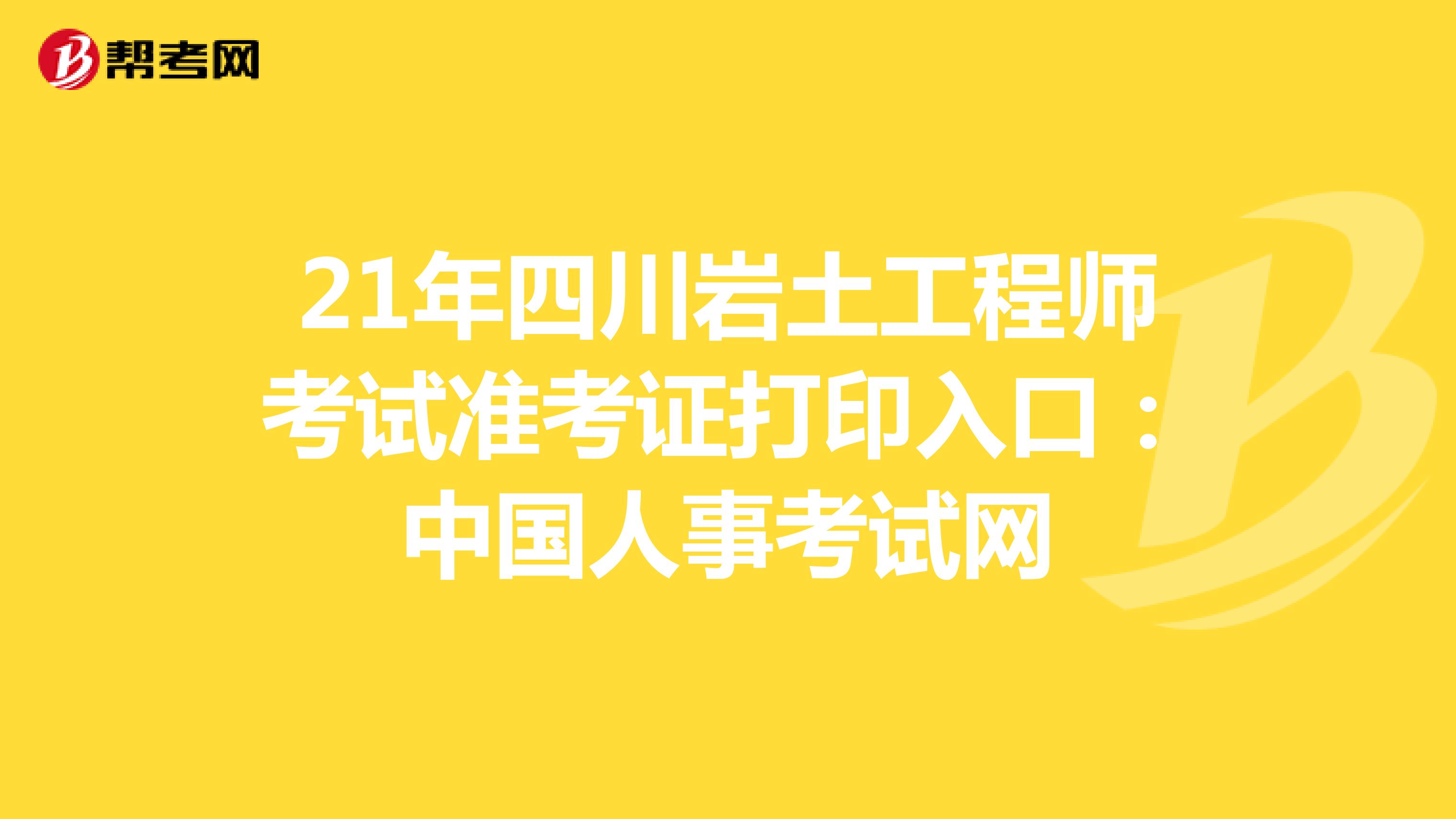 21年四川岩土工程师考试准考证打印入口：中国人事考试网