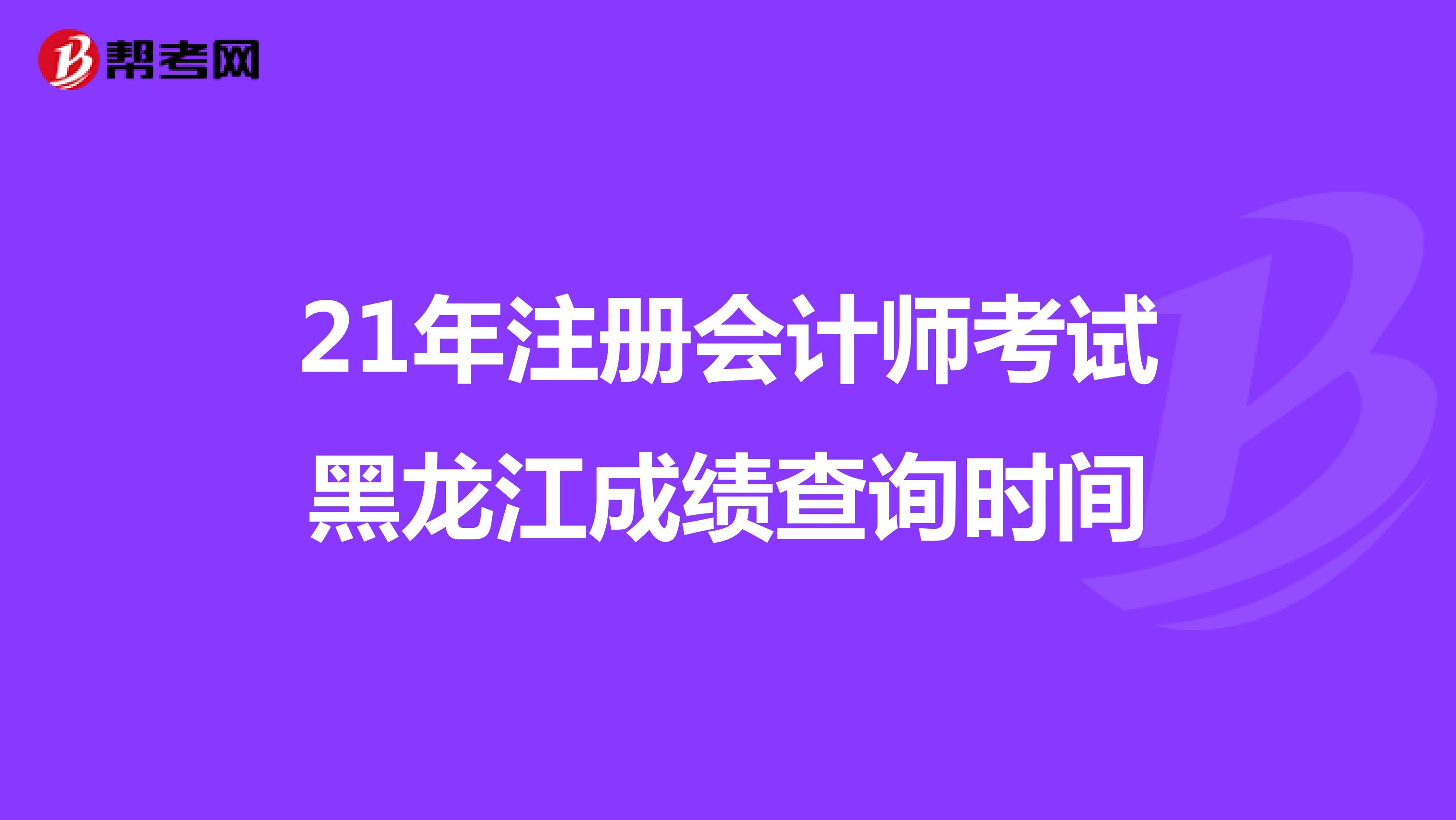 21年注册会计师考试黑龙江成绩查询时间