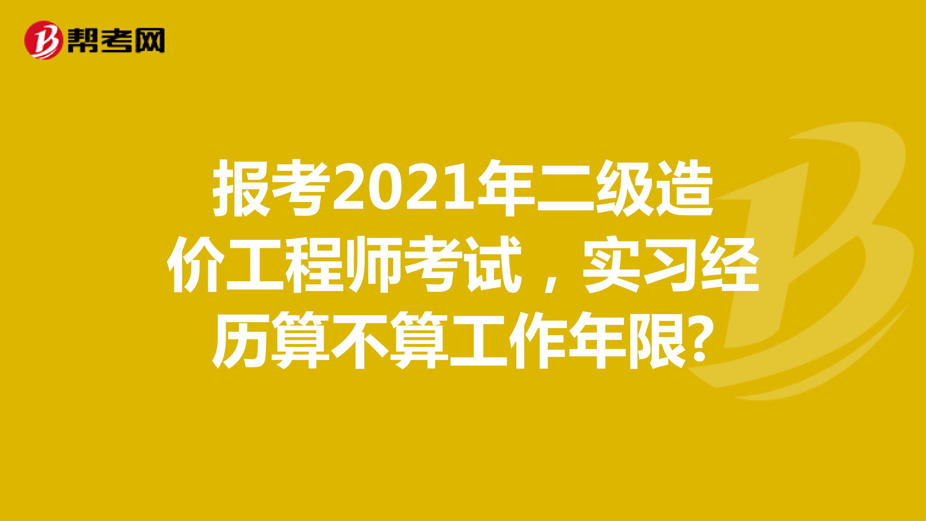 报考2021年二级造价工程师考试，实习经历算不算工作年限?