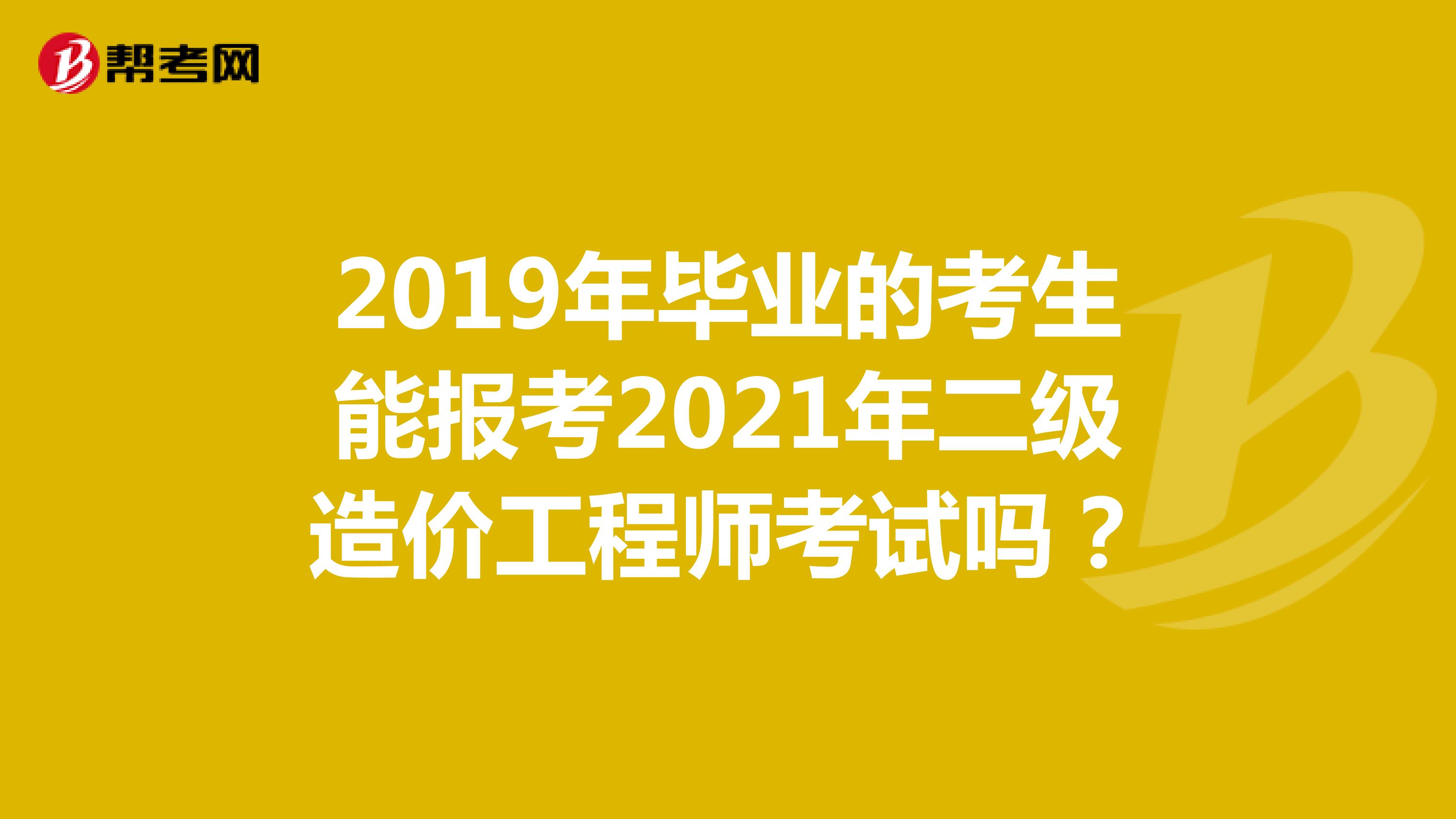 2019年毕业的考生能报考2021年二级造价工程师考试吗？