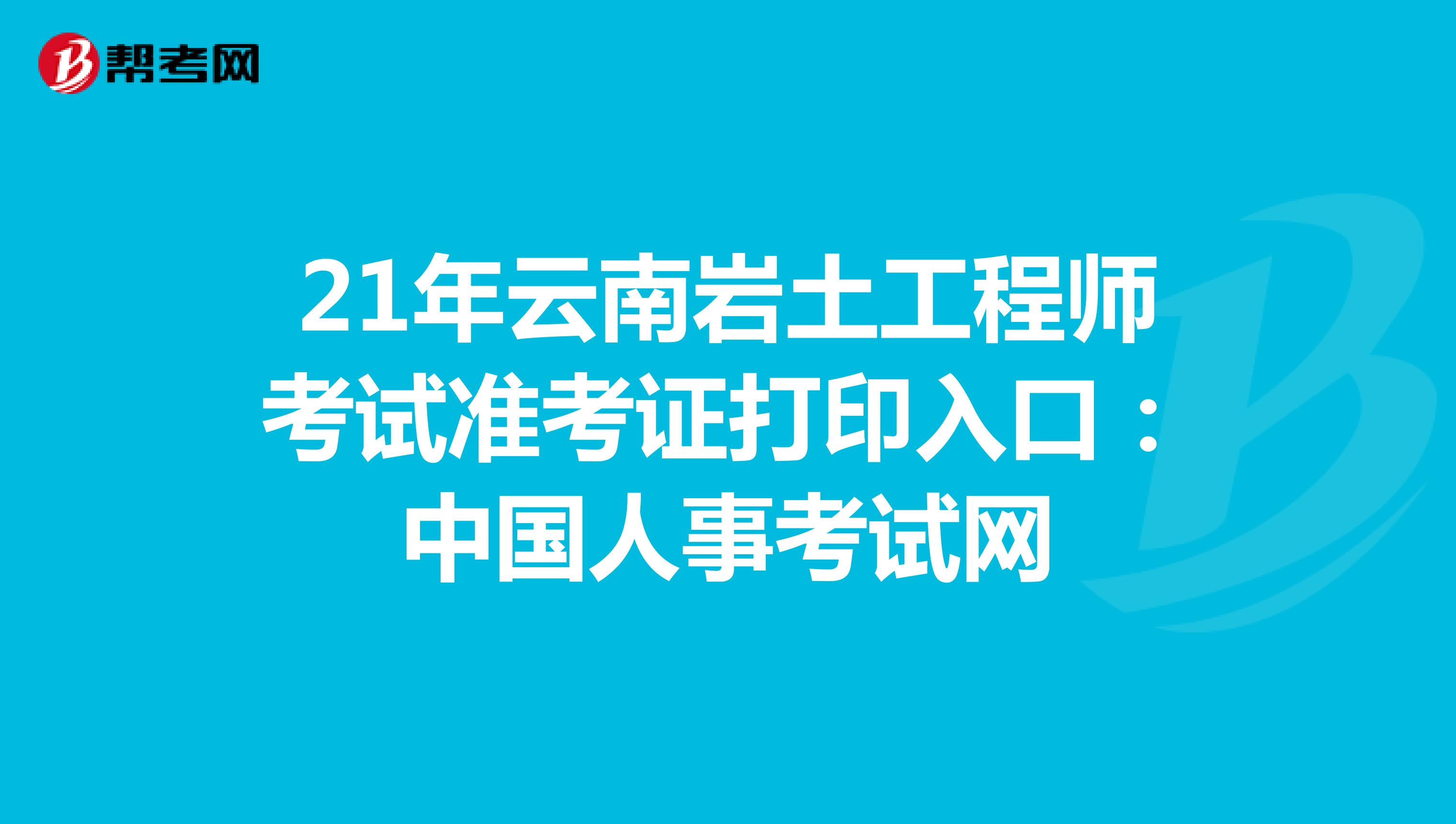 21年云南岩土工程师考试准考证打印入口：中国人事考试网