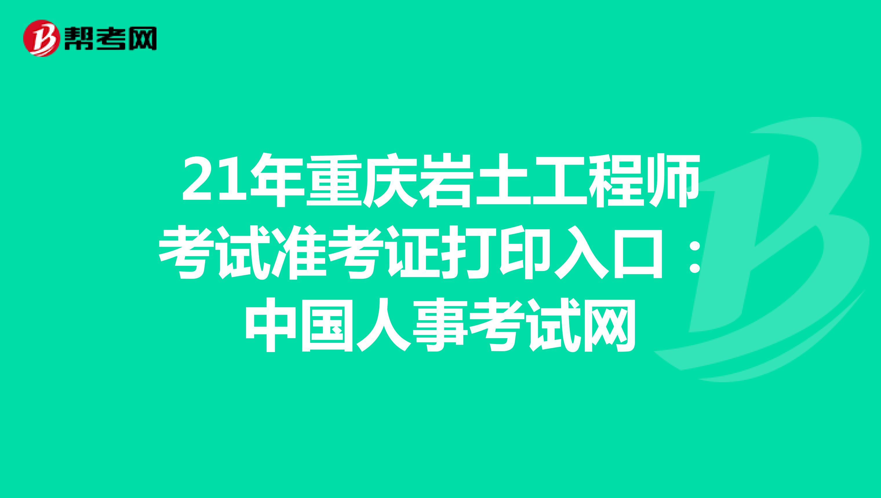 21年重庆岩土工程师考试准考证打印入口：中国人事考试网