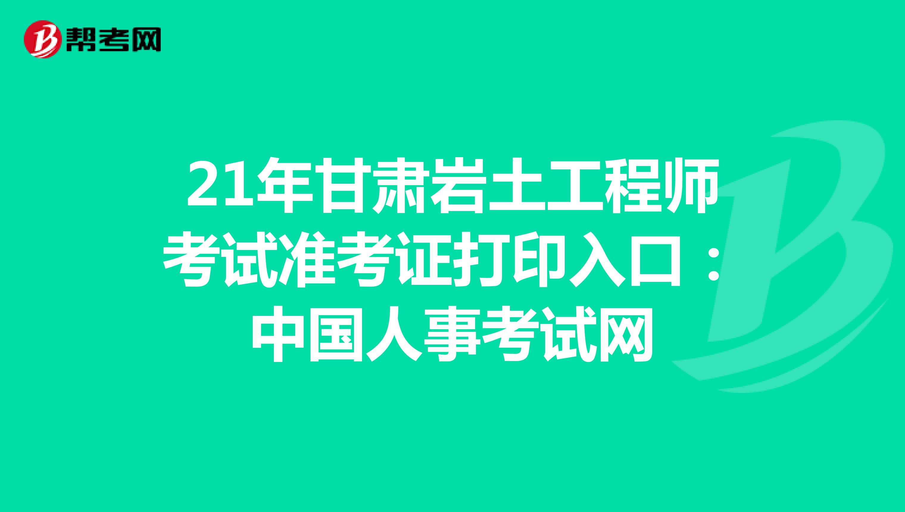 21年甘肃岩土工程师考试准考证打印入口：中国人事考试网