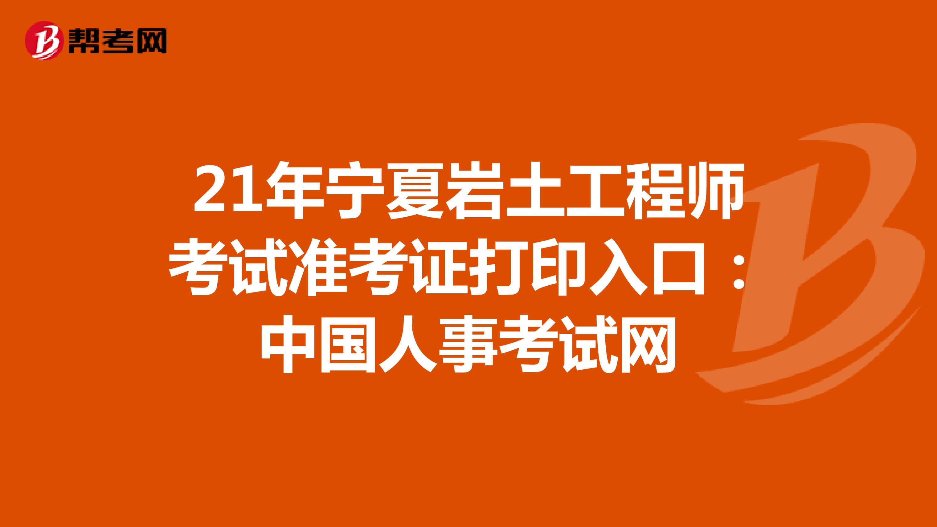 21年宁夏岩土工程师考试准考证打印入口：中国人事考试网