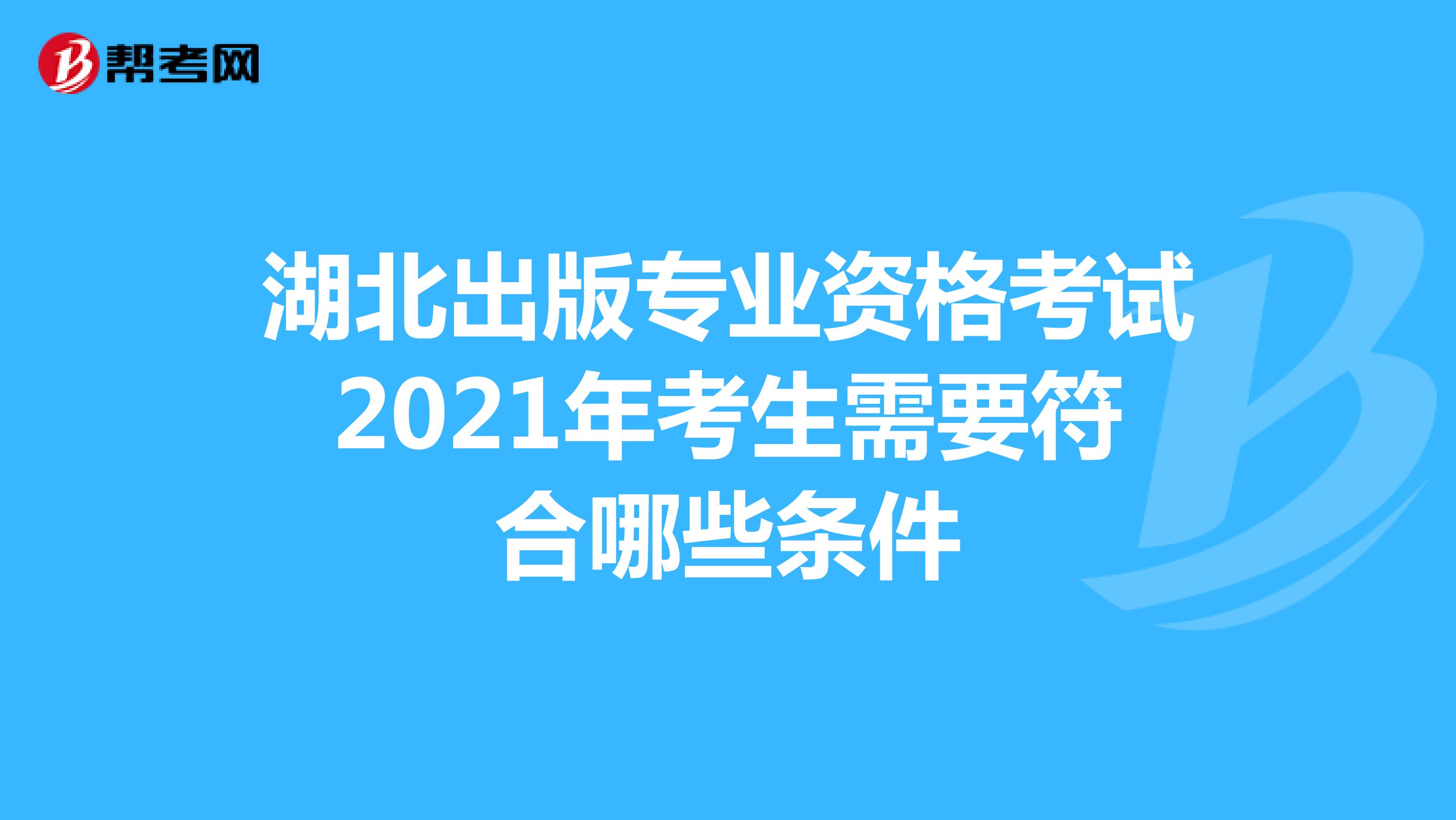 湖北出版专业资格考试2021年考生需要符合哪些条件