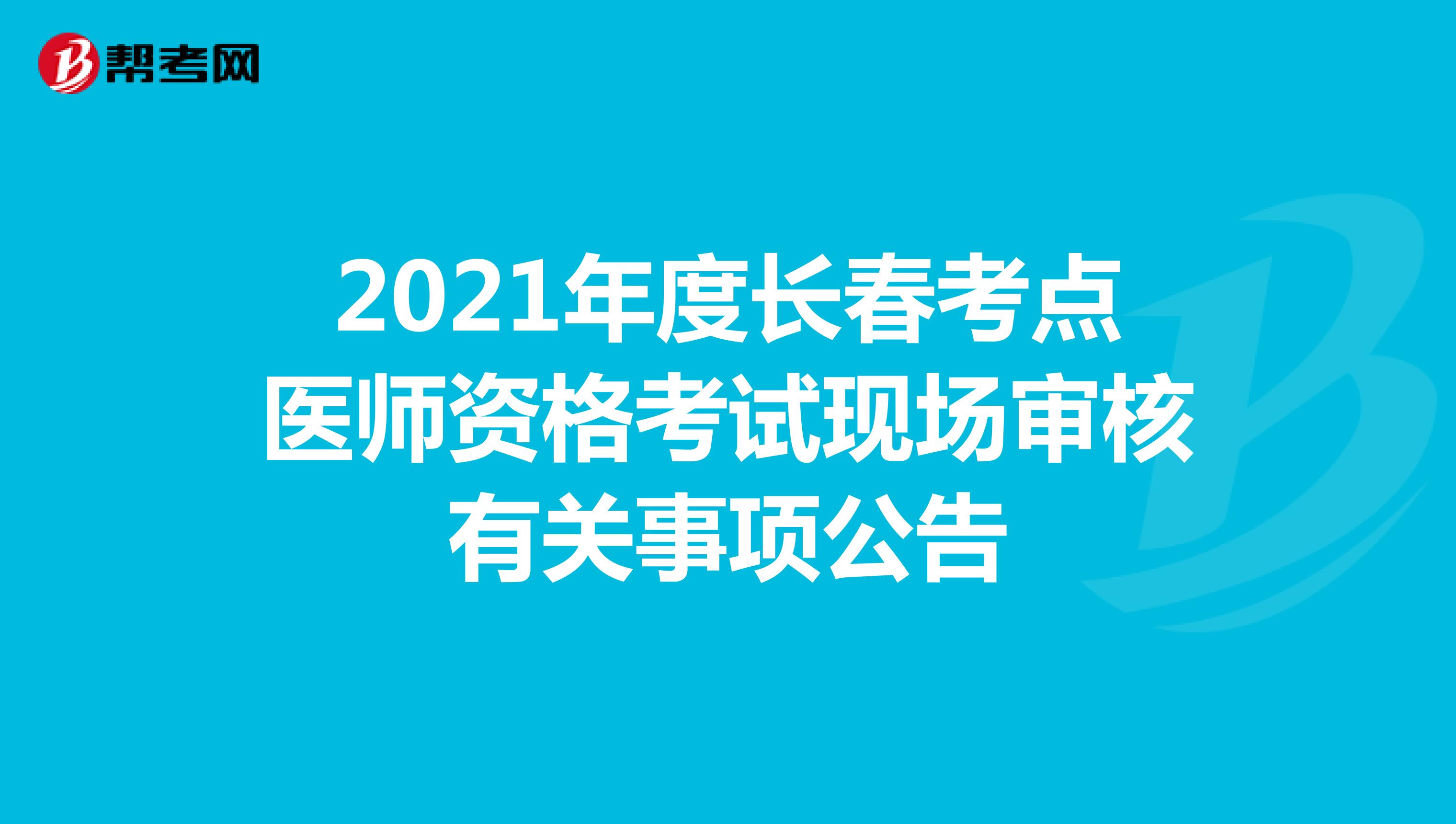 2021年度长春考点医师资格考试现场审核有关事项公告