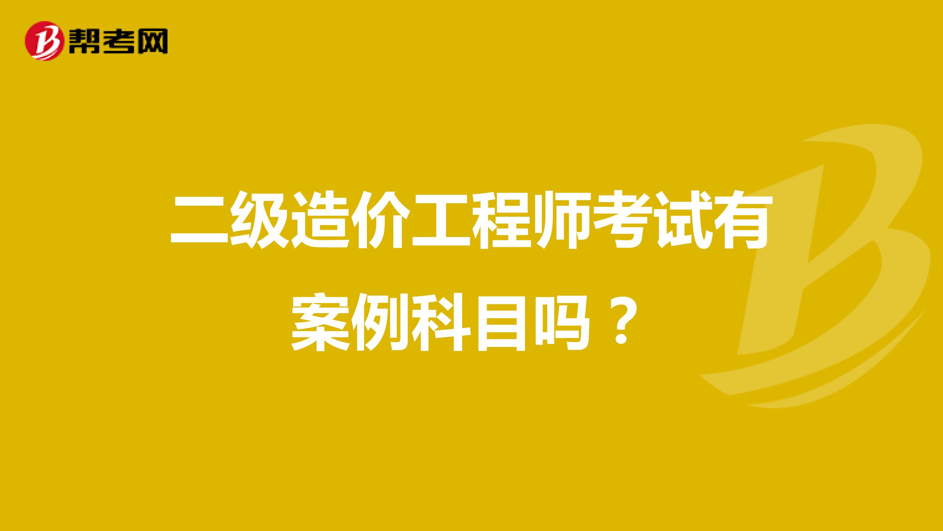 二级造价工程师考试有案例科目吗？