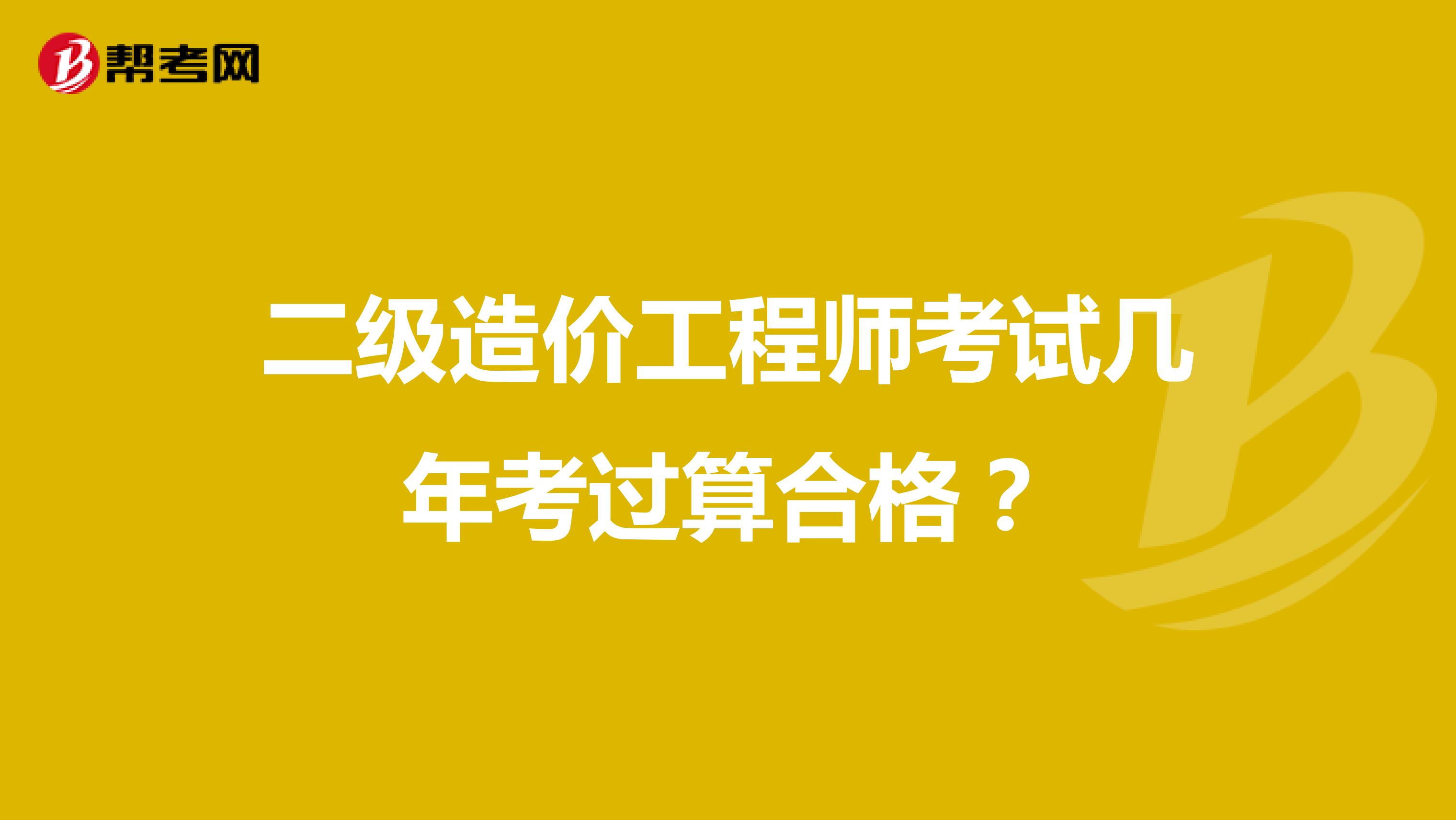 二級(jí)造價(jià)工程師考試幾年考過算合格？