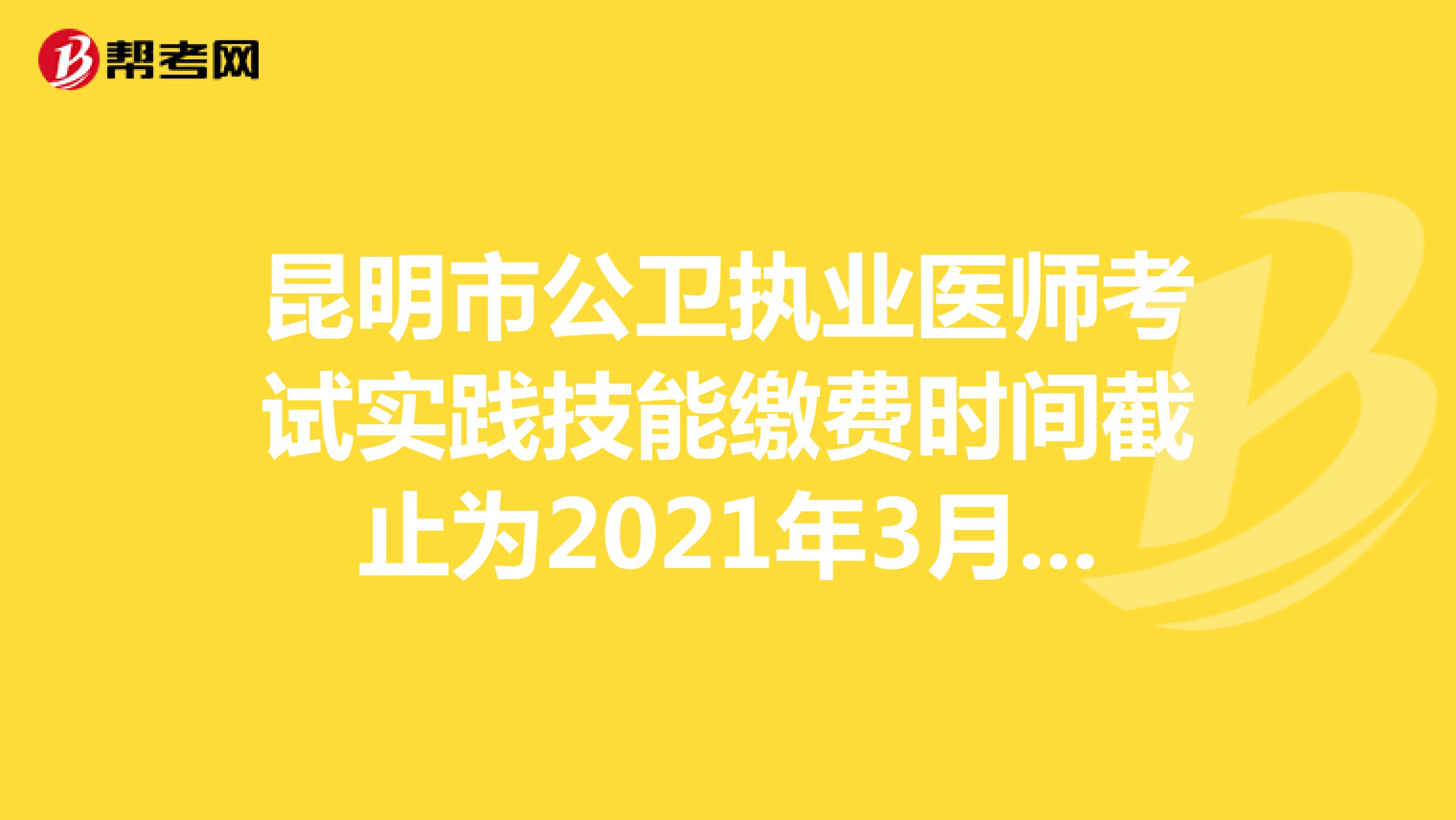 昆明市公卫执业医师考试实践技能缴费时间截止为2021年3月10日