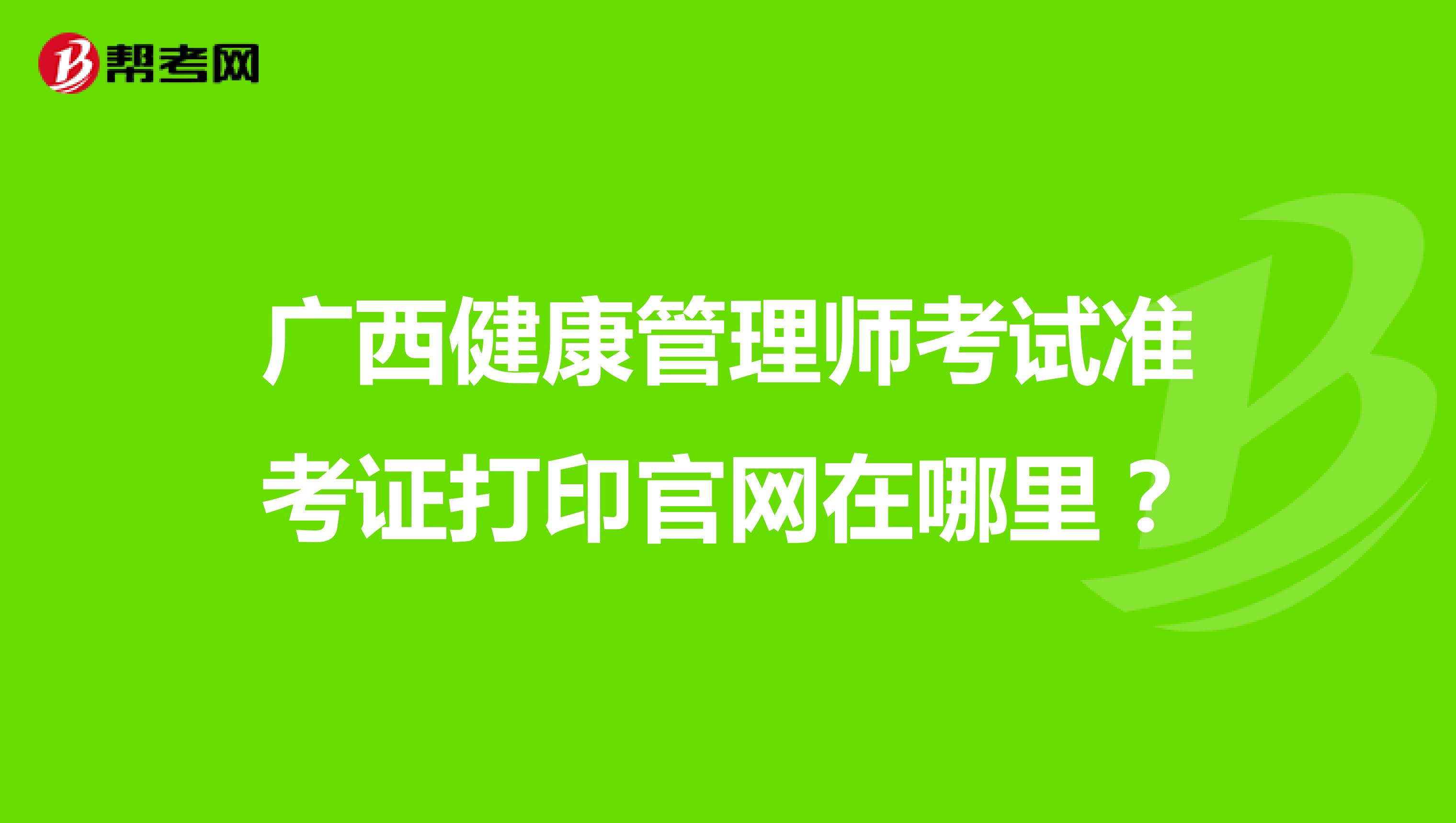 广西健康管理师考试准考证打印官网在哪里？