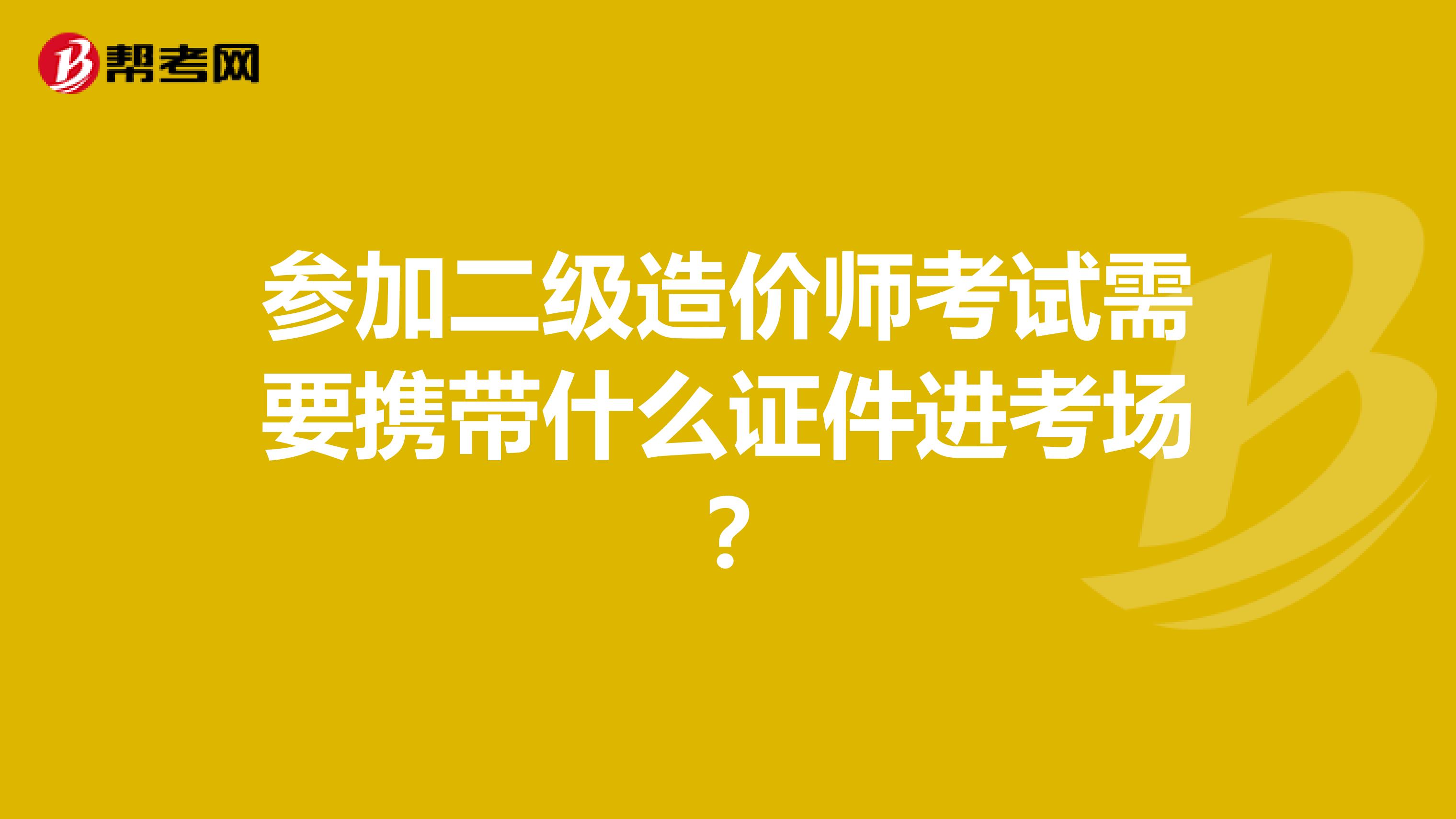 参加二级造价师考试需要携带什么证件进考场？