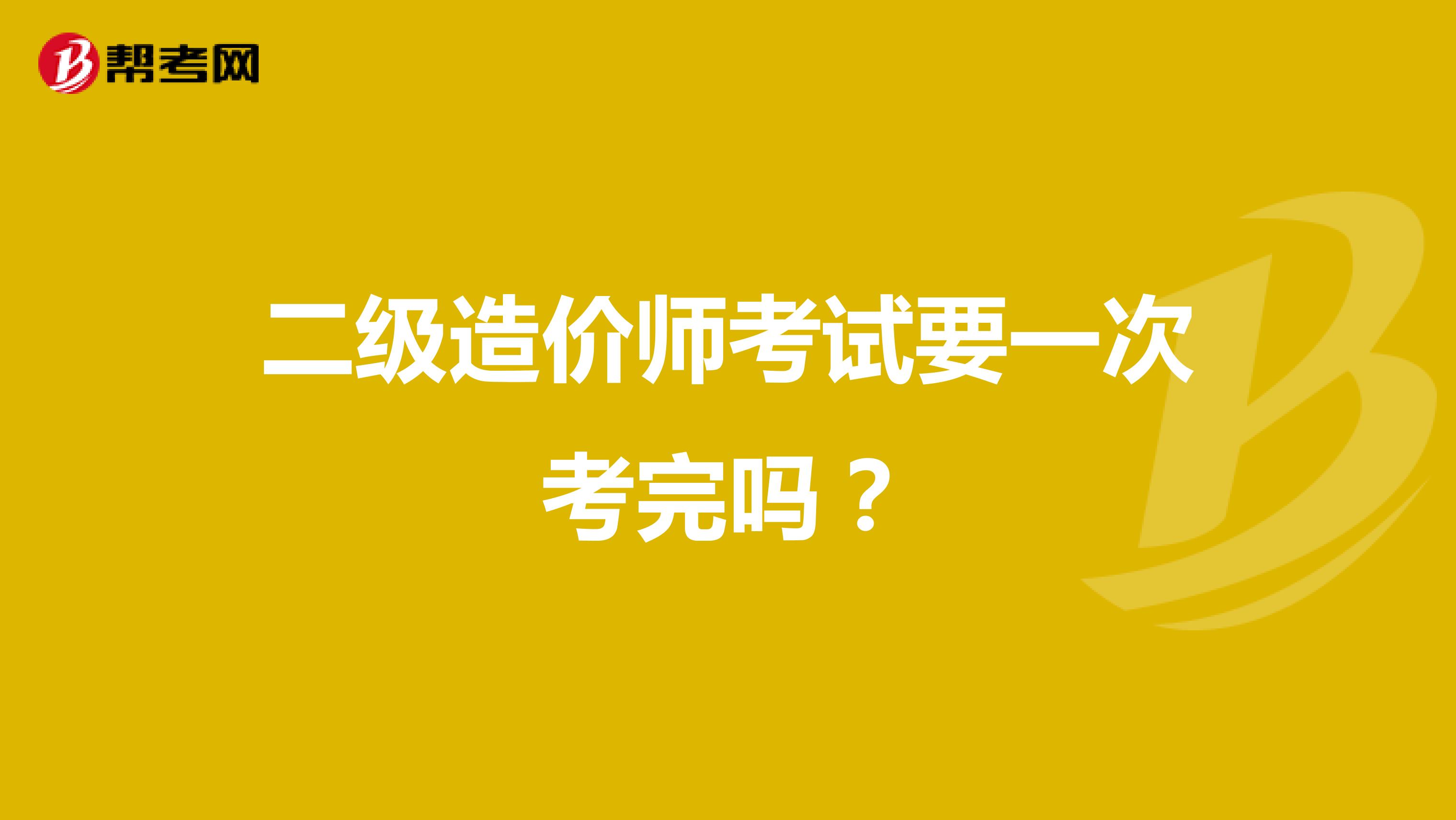 二级造价师考试要一次考完吗？