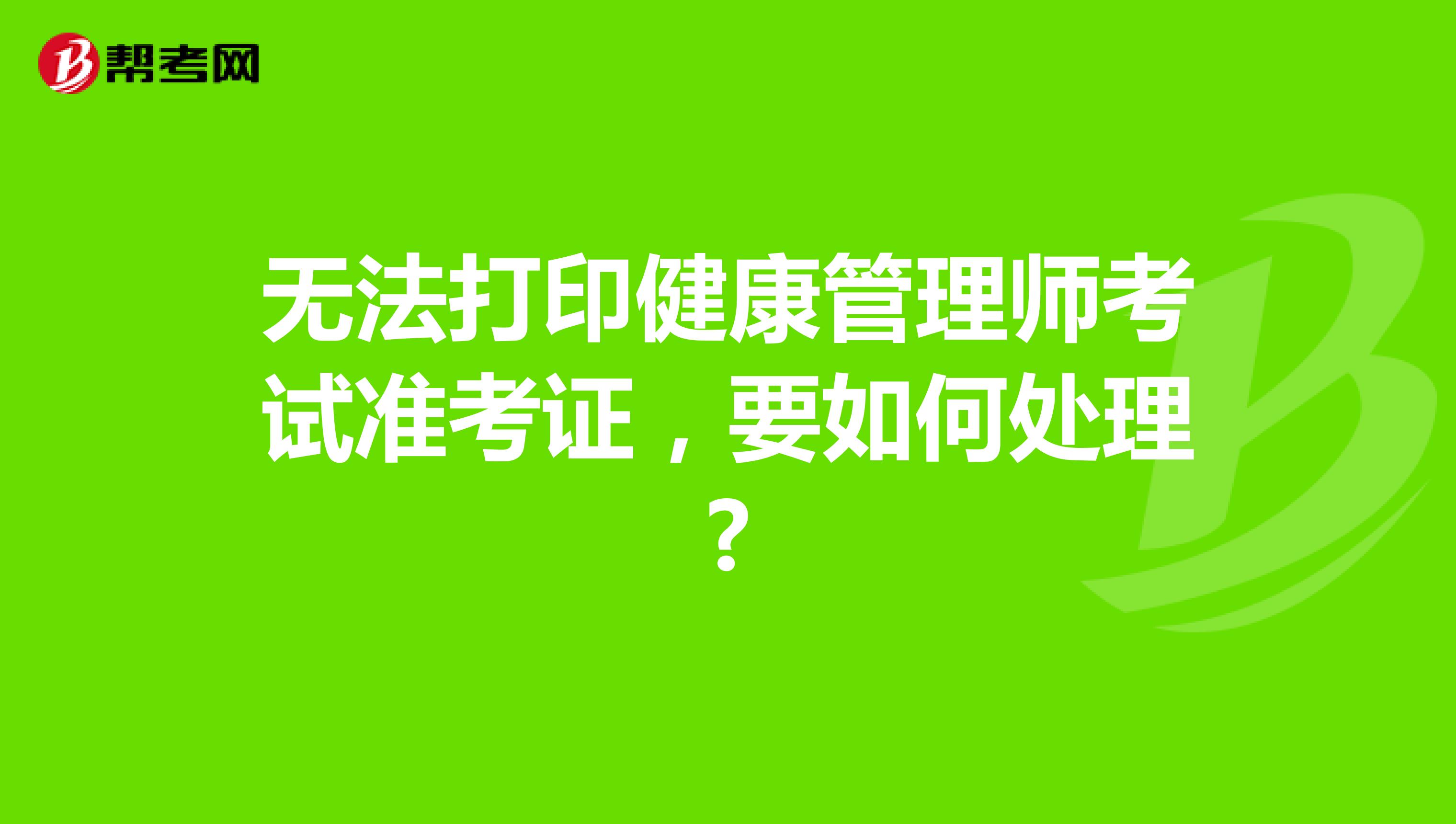 无法打印健康管理师考试准考证,要如何处理?