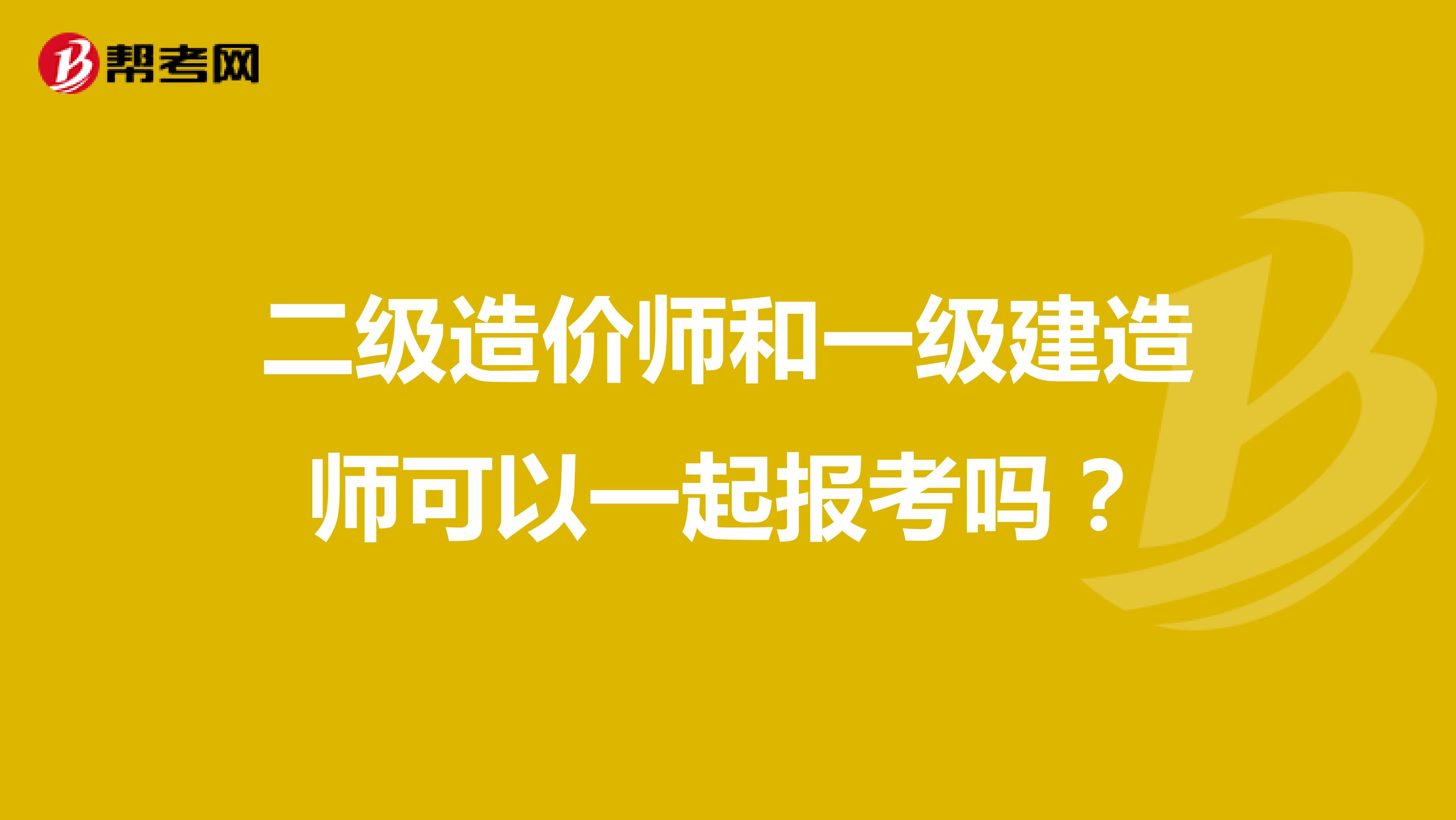 二级造价师和一级建造师可以一起报考吗？