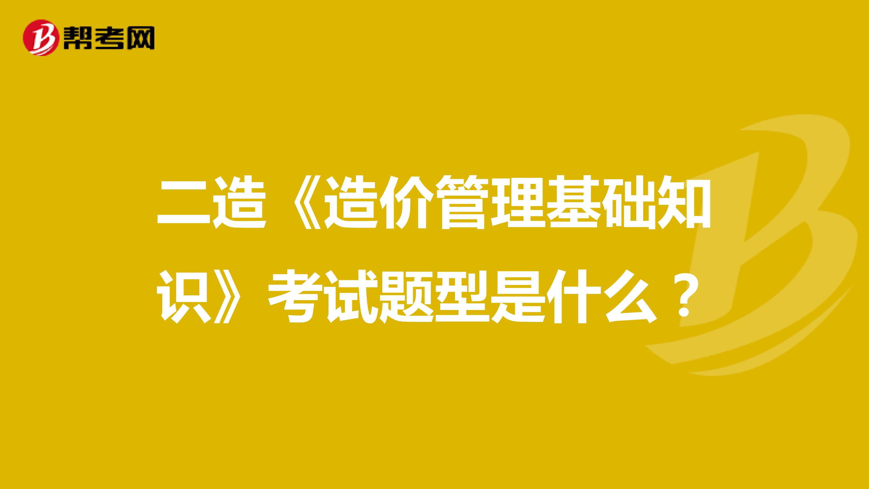 二造《造价管理基础知识》考试题型是什么?