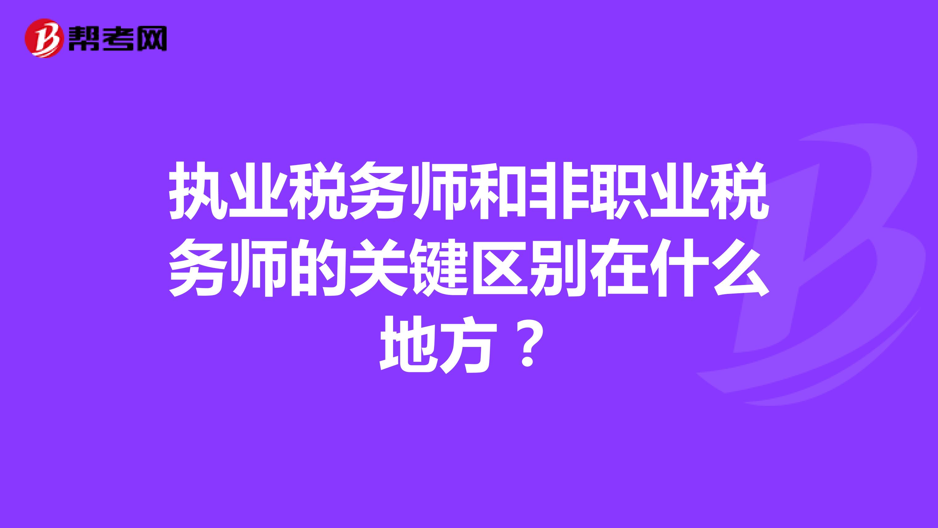 執(zhí)業(yè)稅務(wù)師和非職業(yè)稅務(wù)師的關(guān)鍵區(qū)別在什么地方？