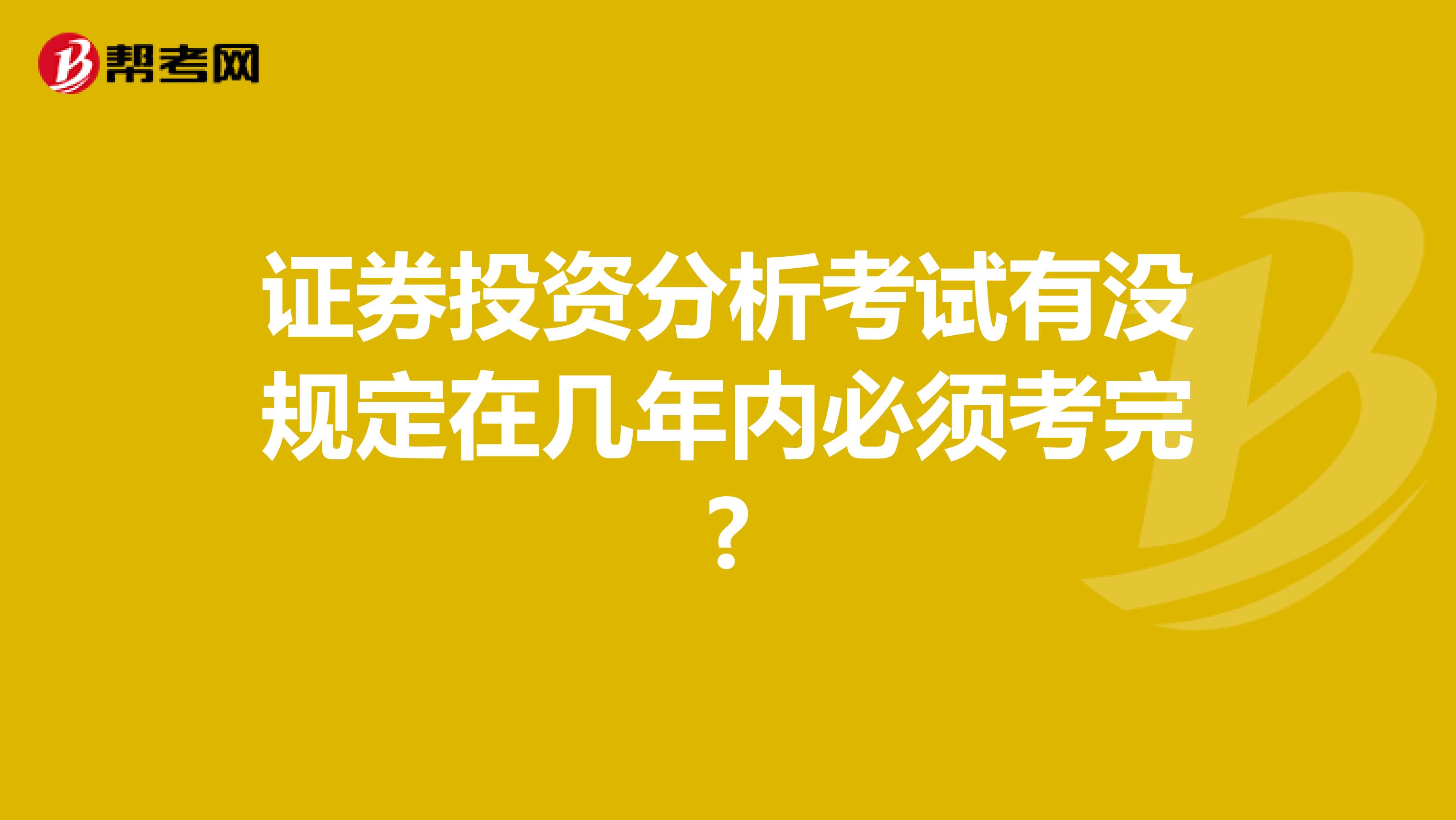 证券投资分析考试有没规定在几年内必须考完?