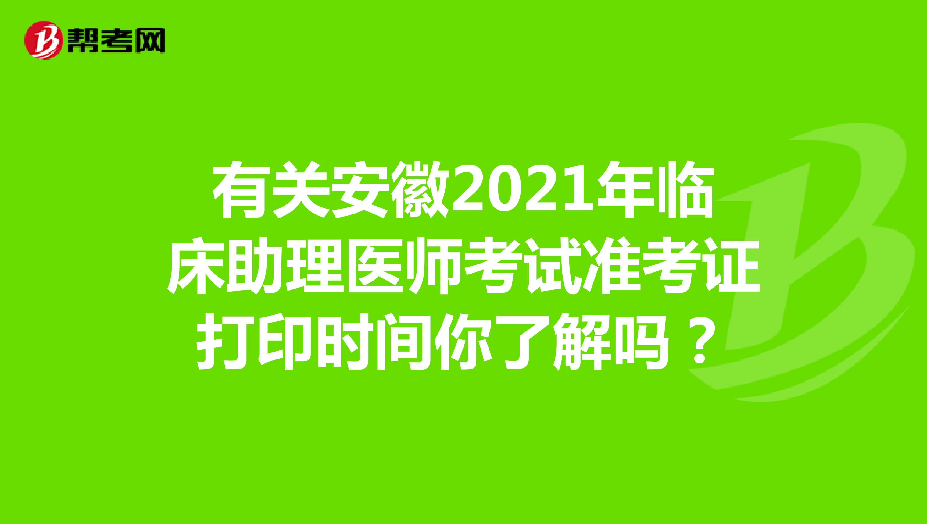 有关安徽2021年临床助理医师考试准考证打印时间你了解吗？
