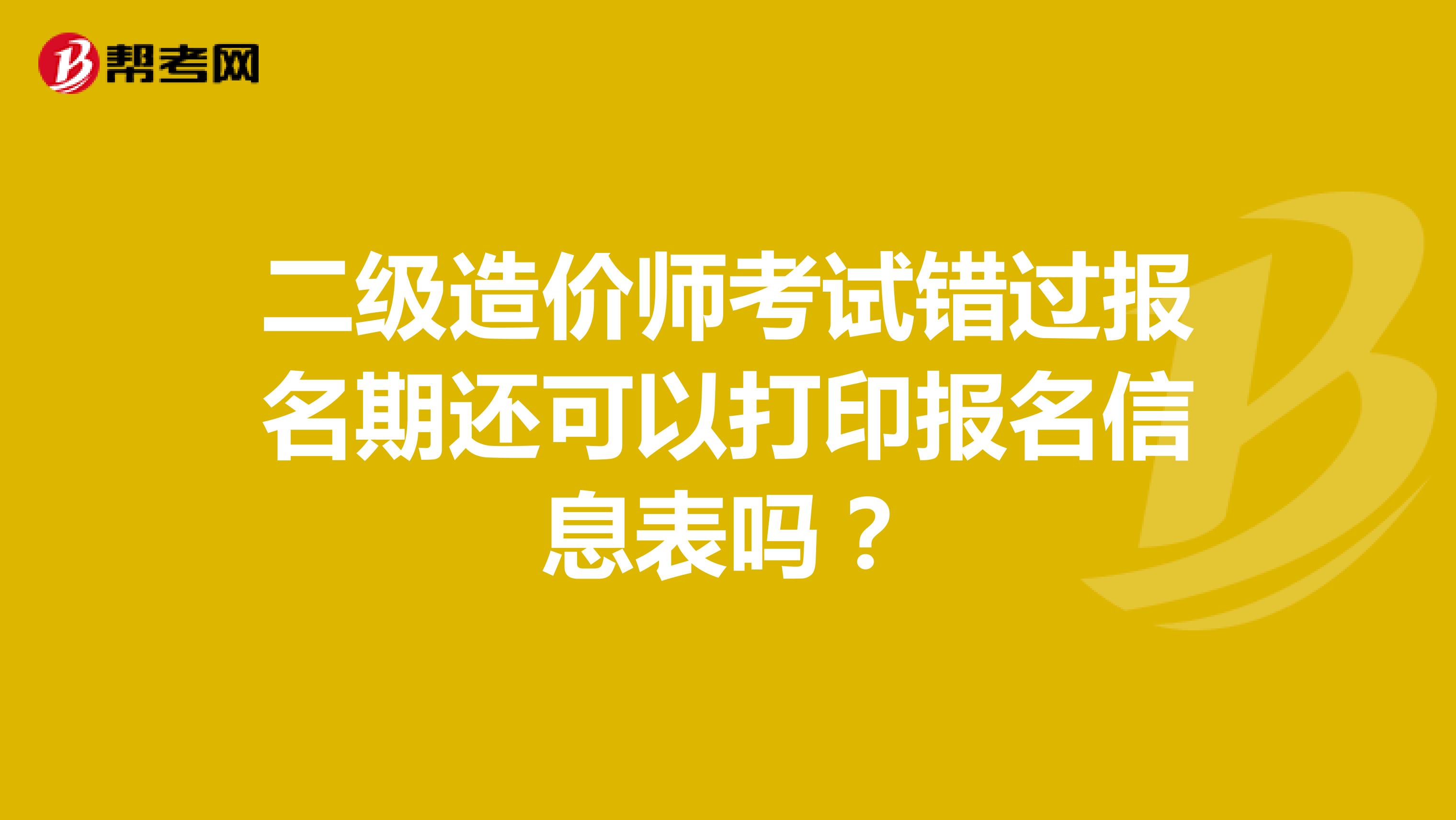 二级造价师考试错过报名期还可以打印报名信息表吗？